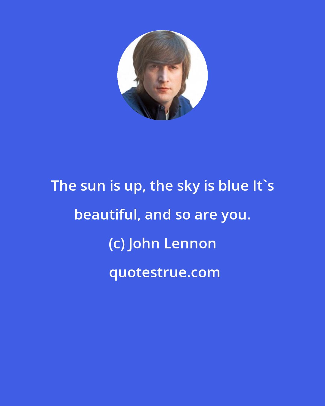 John Lennon: The sun is up, the sky is blue It's beautiful, and so are you.