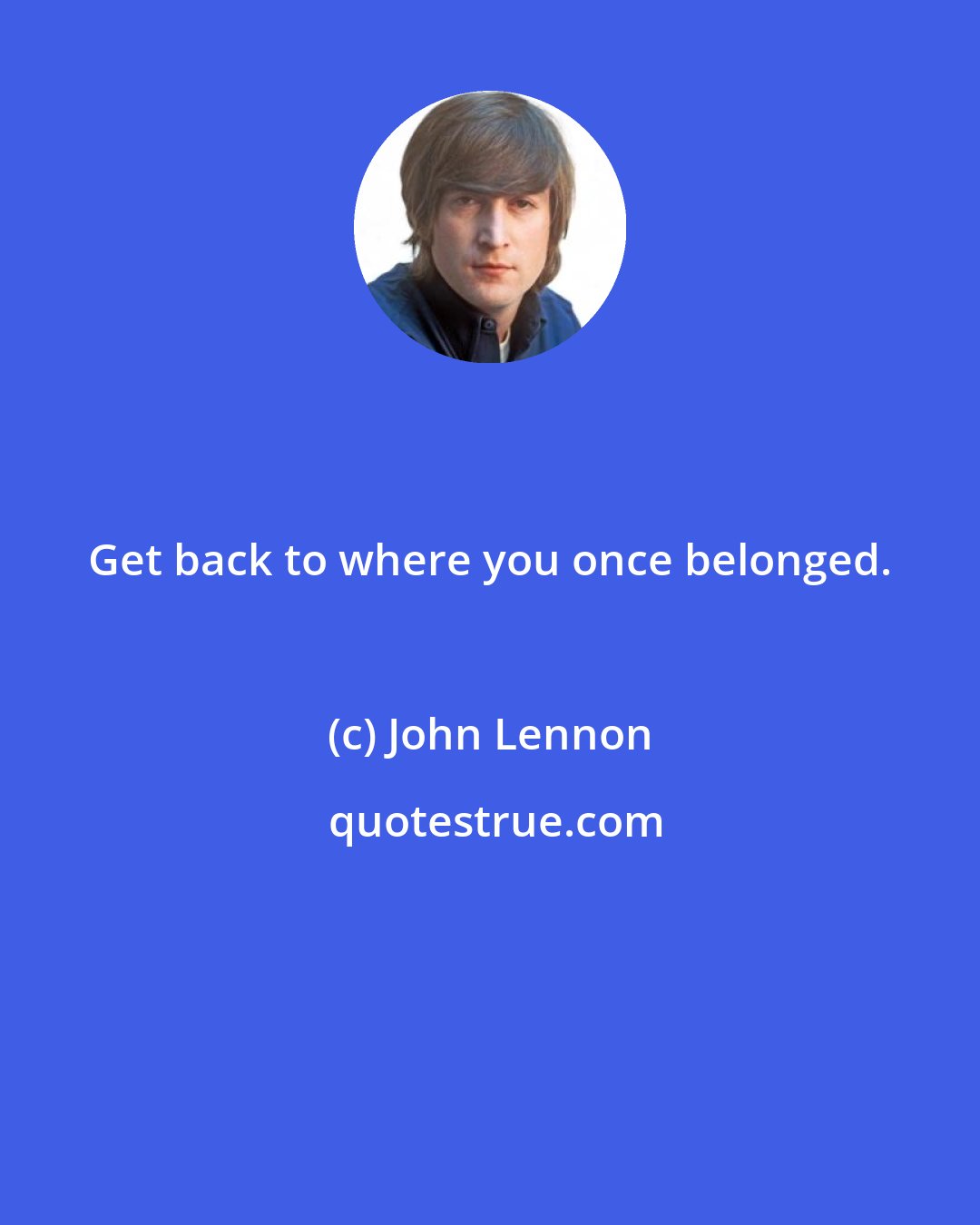 John Lennon: Get back to where you once belonged.