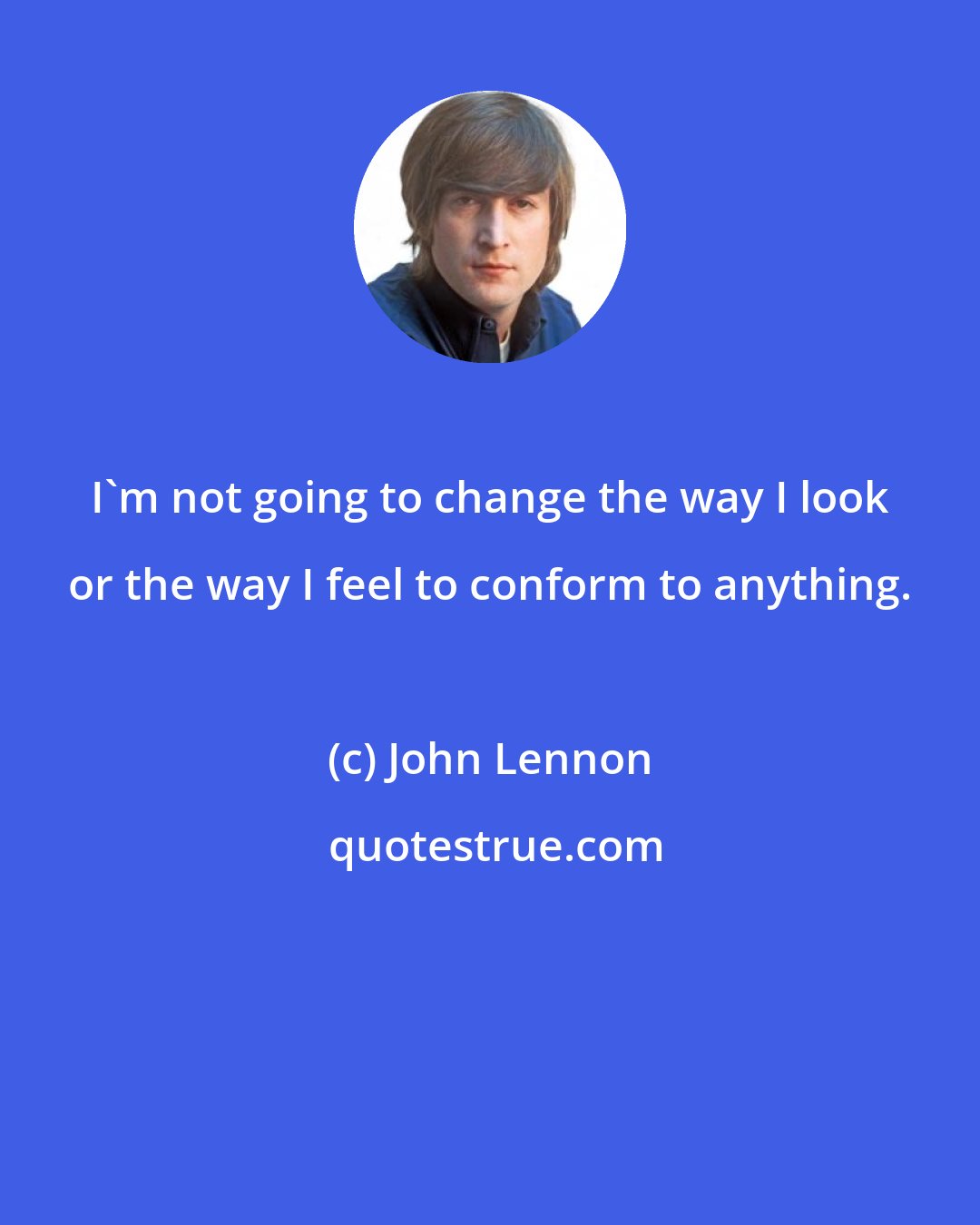 John Lennon: I'm not going to change the way I look or the way I feel to conform to anything.