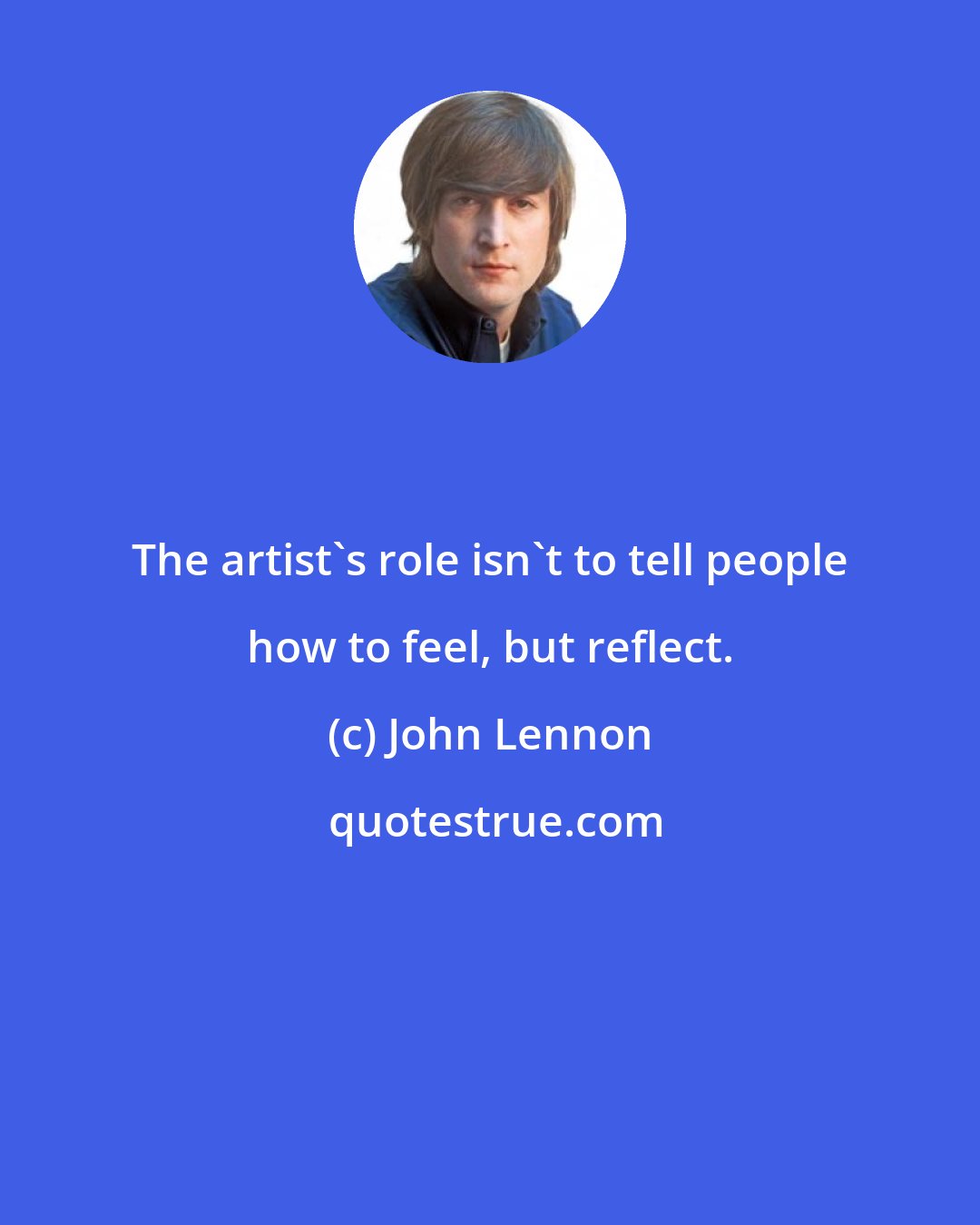 John Lennon: The artist's role isn't to tell people how to feel, but reflect.