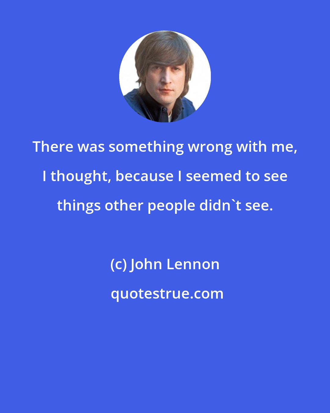 John Lennon: There was something wrong with me, I thought, because I seemed to see things other people didn't see.