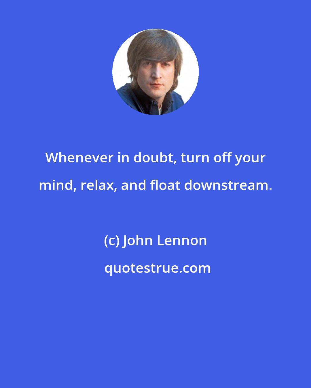 John Lennon: Whenever in doubt, turn off your mind, relax, and float downstream.