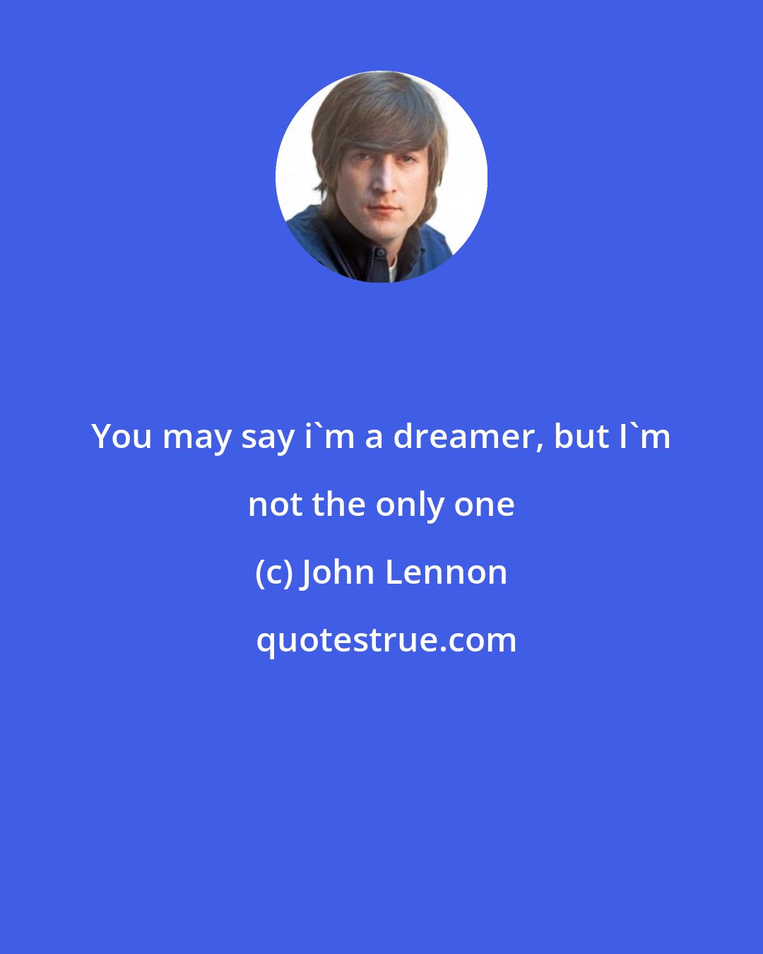 John Lennon: You may say i'm a dreamer, but I'm not the only one
