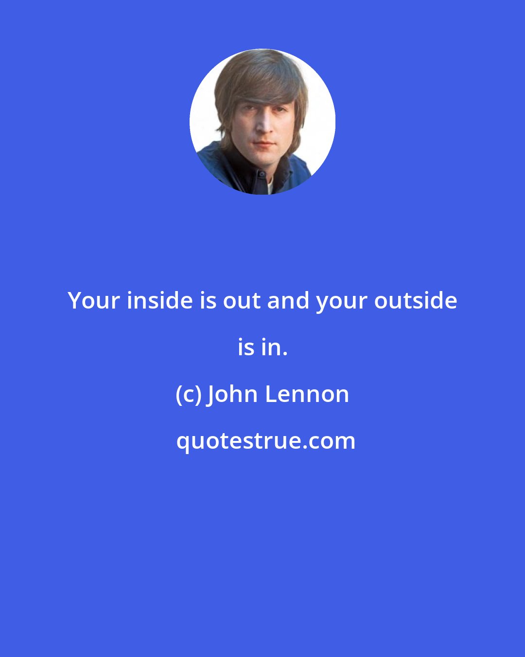 John Lennon: Your inside is out and your outside is in.