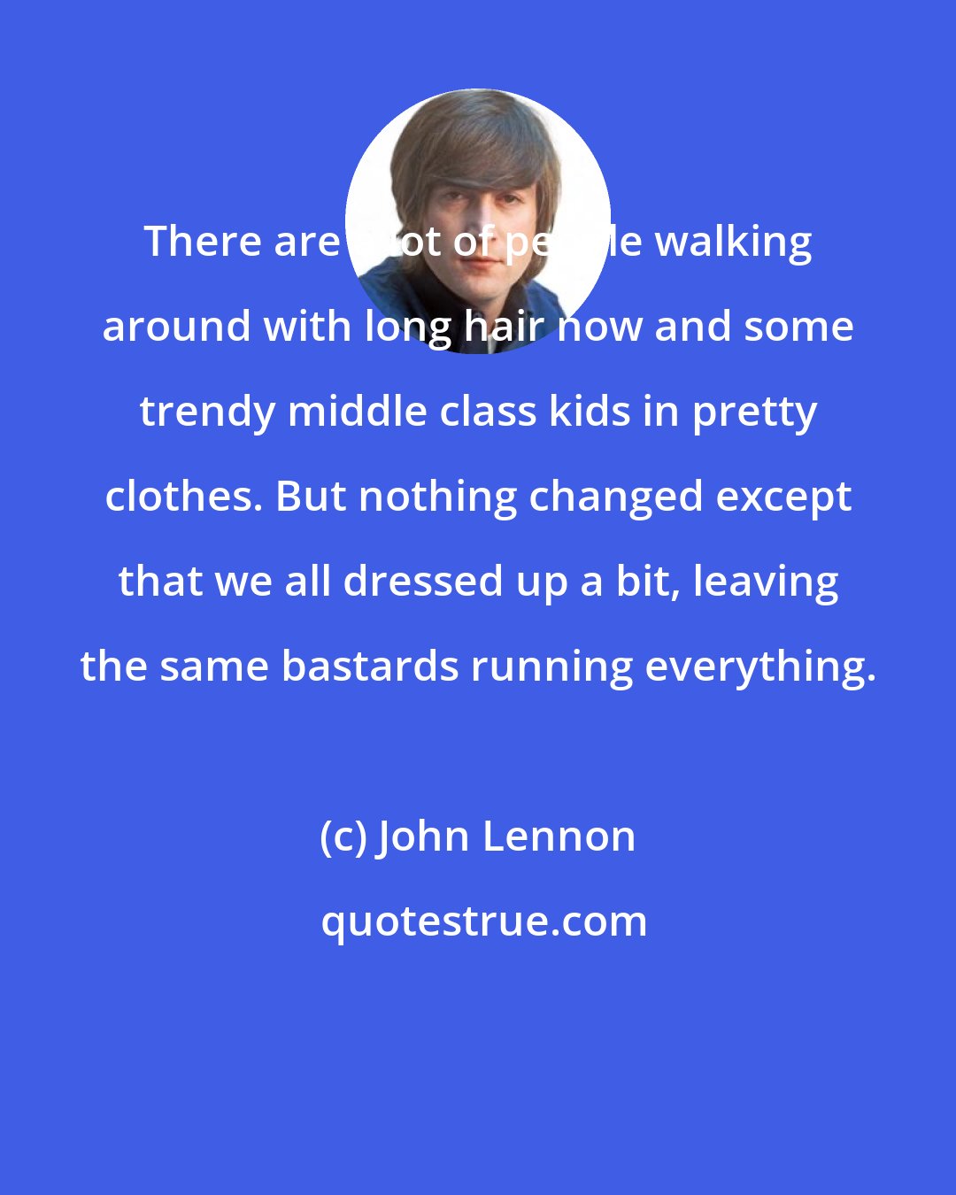 John Lennon: There are a lot of people walking around with long hair now and some trendy middle class kids in pretty clothes. But nothing changed except that we all dressed up a bit, leaving the same bastards running everything.