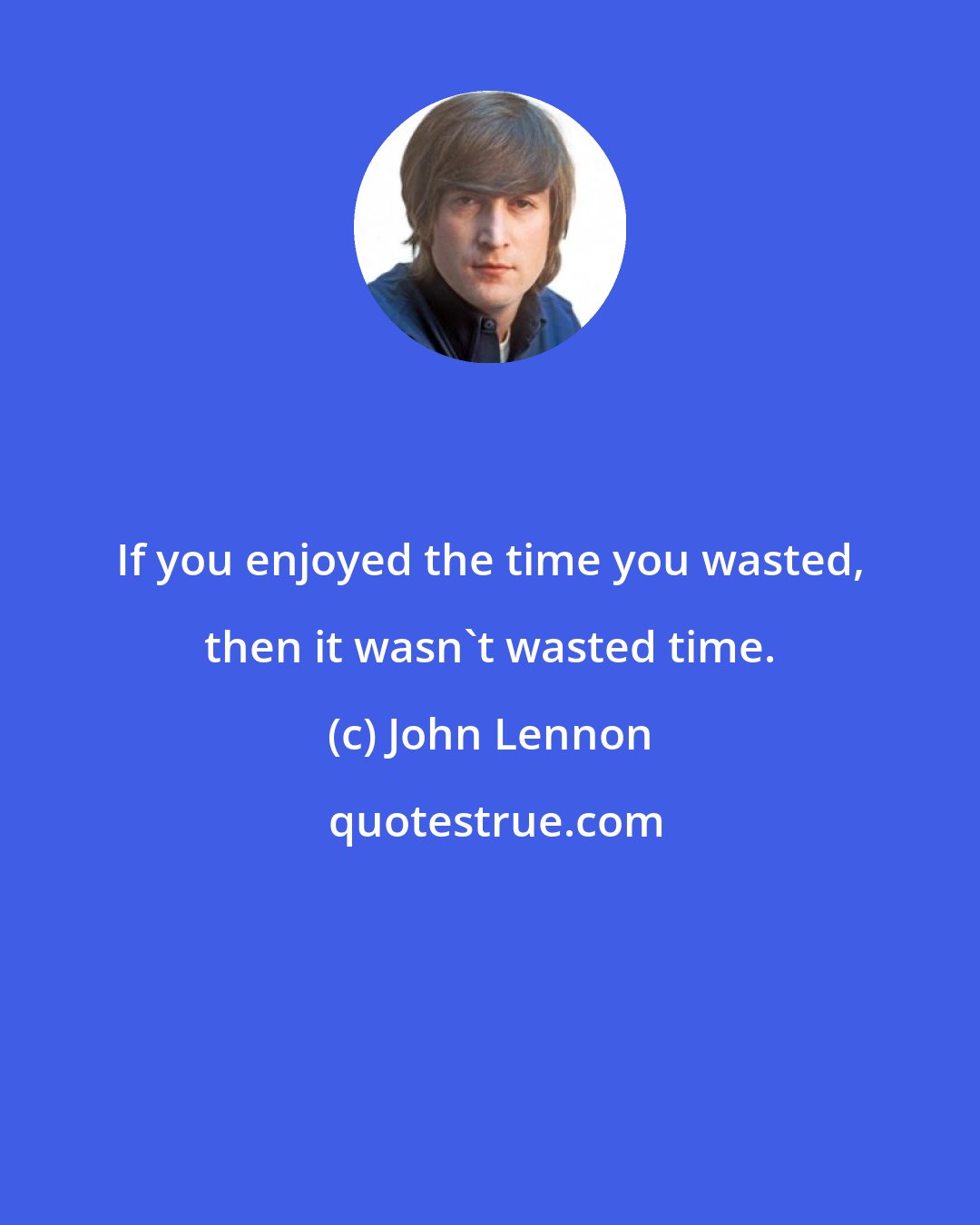 John Lennon: If you enjoyed the time you wasted, then it wasn't wasted time.