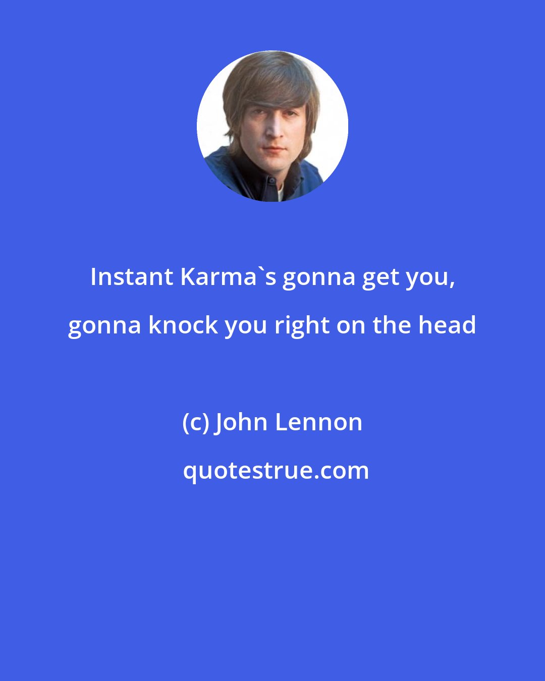 John Lennon: Instant Karma's gonna get you, gonna knock you right on the head