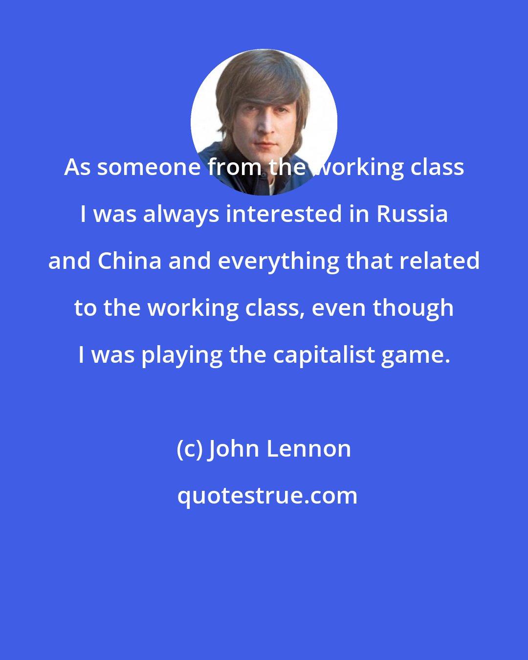 John Lennon: As someone from the working class I was always interested in Russia and China and everything that related to the working class, even though I was playing the capitalist game.