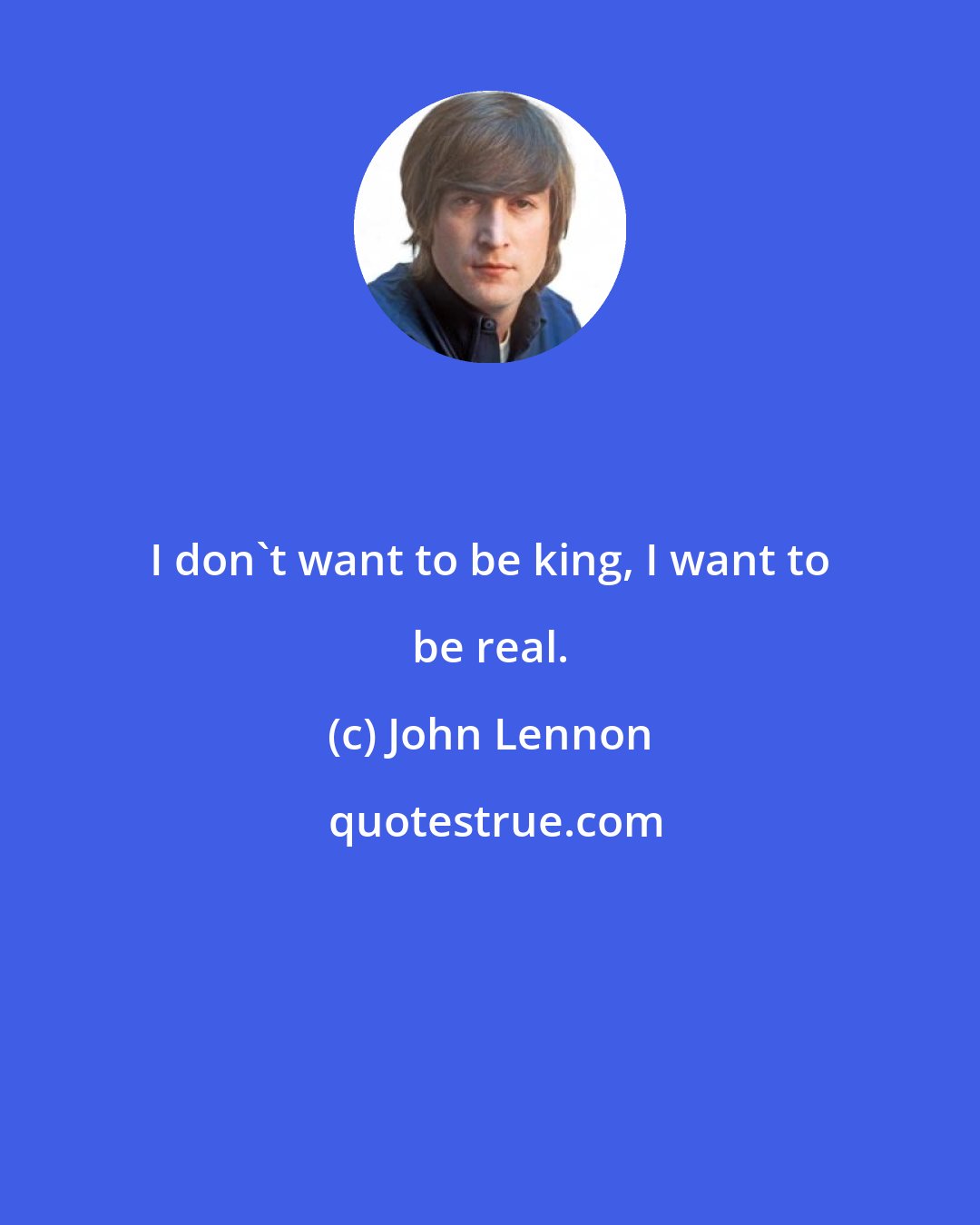 John Lennon: I don't want to be king, I want to be real.