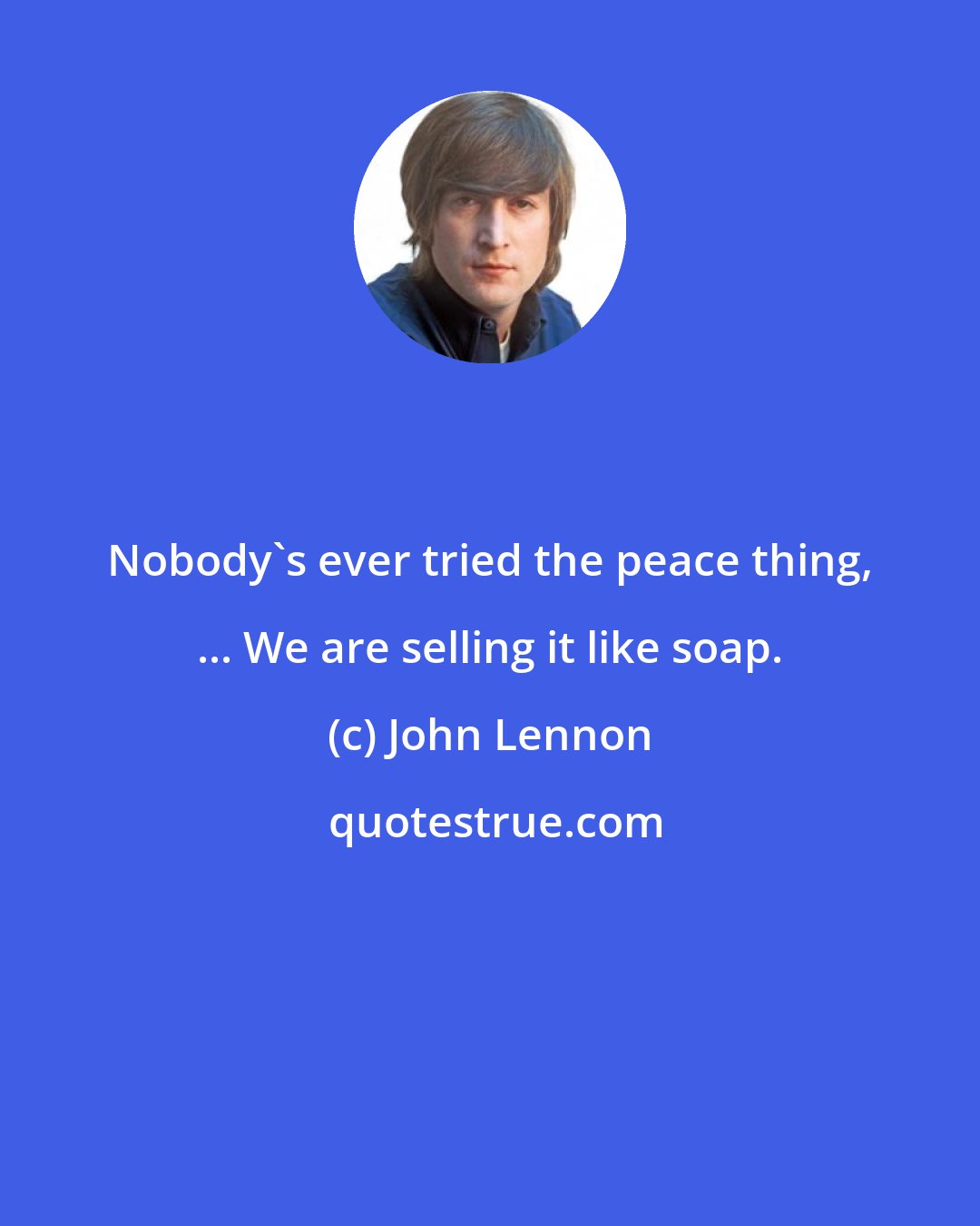 John Lennon: Nobody's ever tried the peace thing, ... We are selling it like soap.