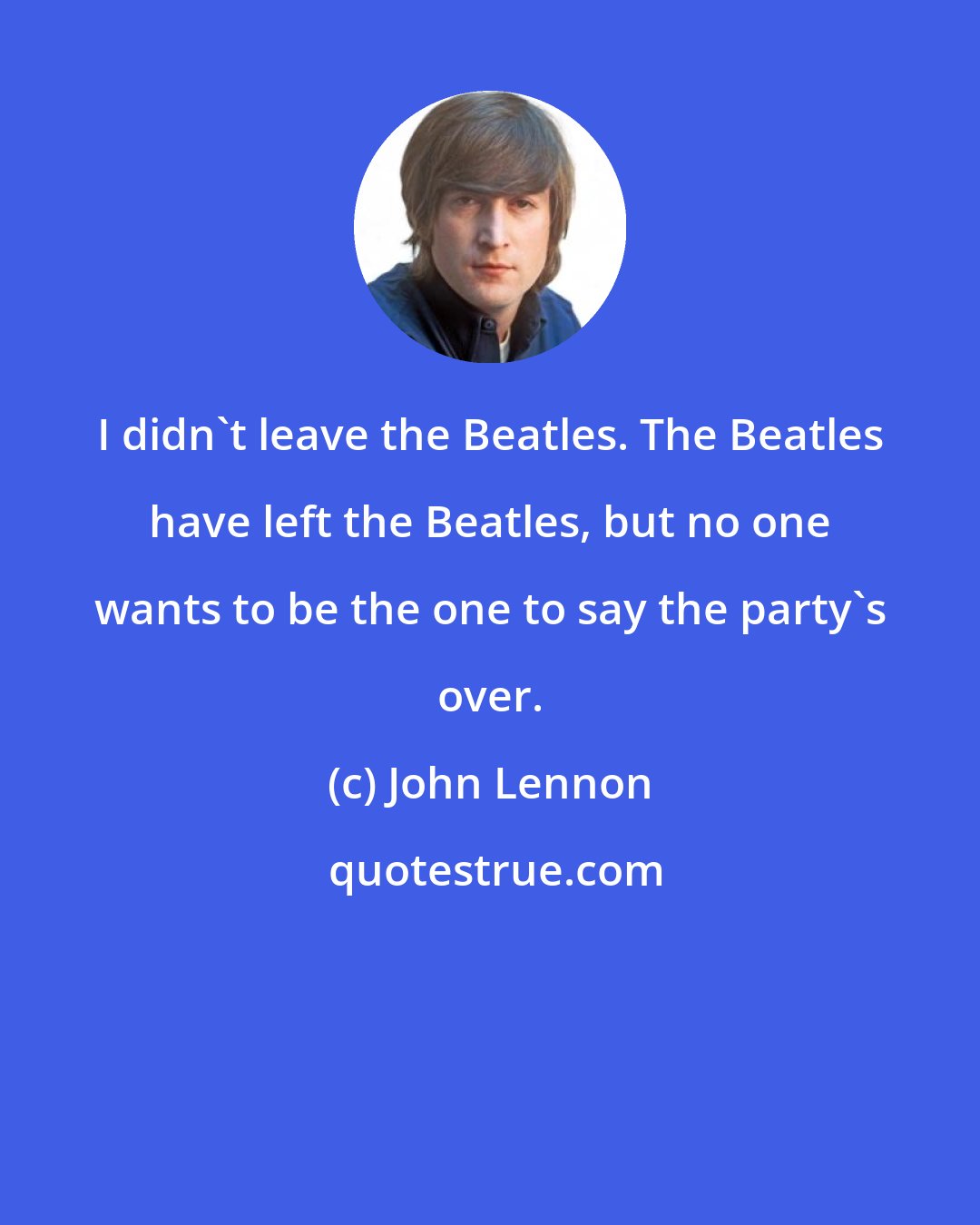 John Lennon: I didn't leave the Beatles. The Beatles have left the Beatles, but no one wants to be the one to say the party's over.