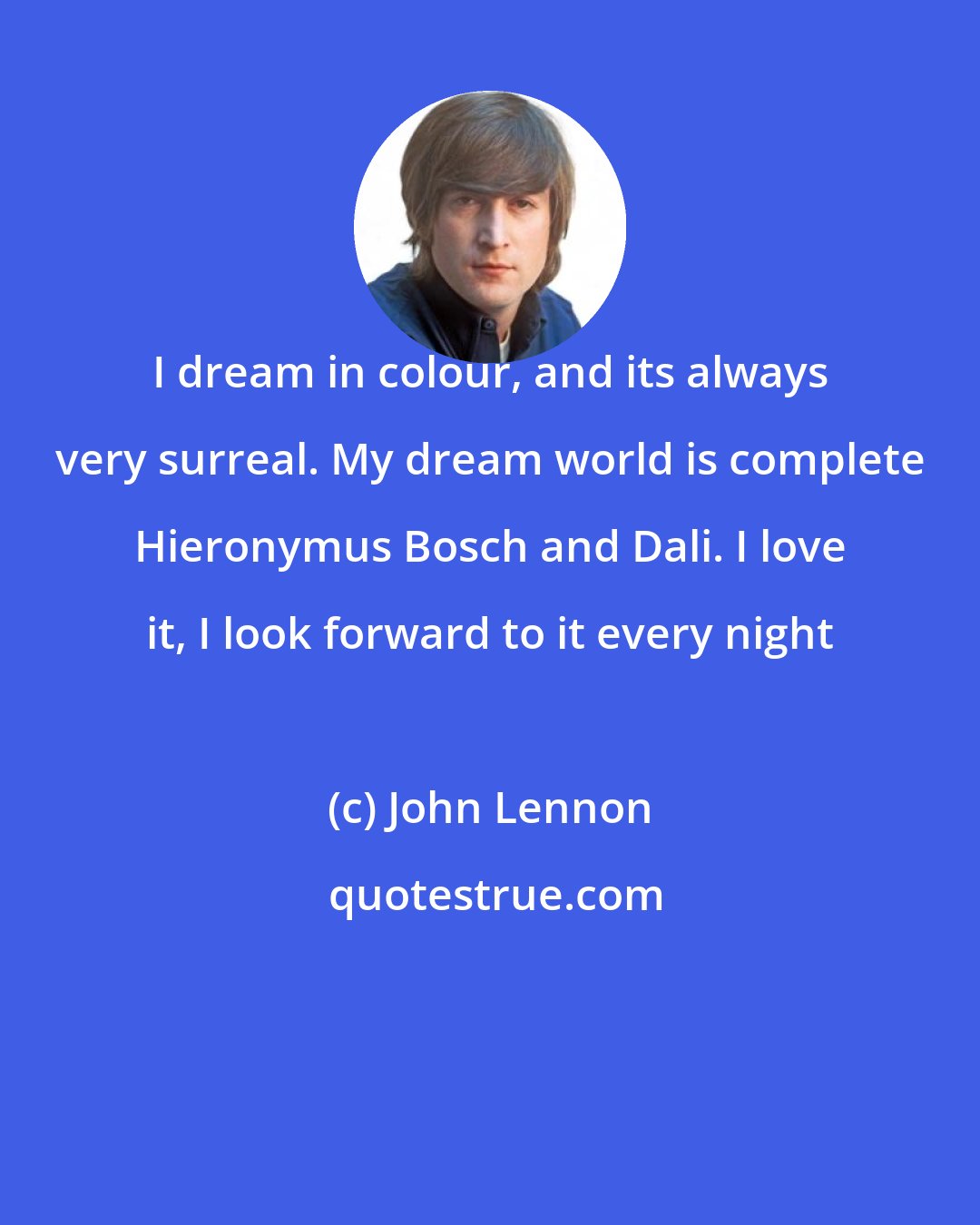 John Lennon: I dream in colour, and its always very surreal. My dream world is complete Hieronymus Bosch and Dali. I love it, I look forward to it every night