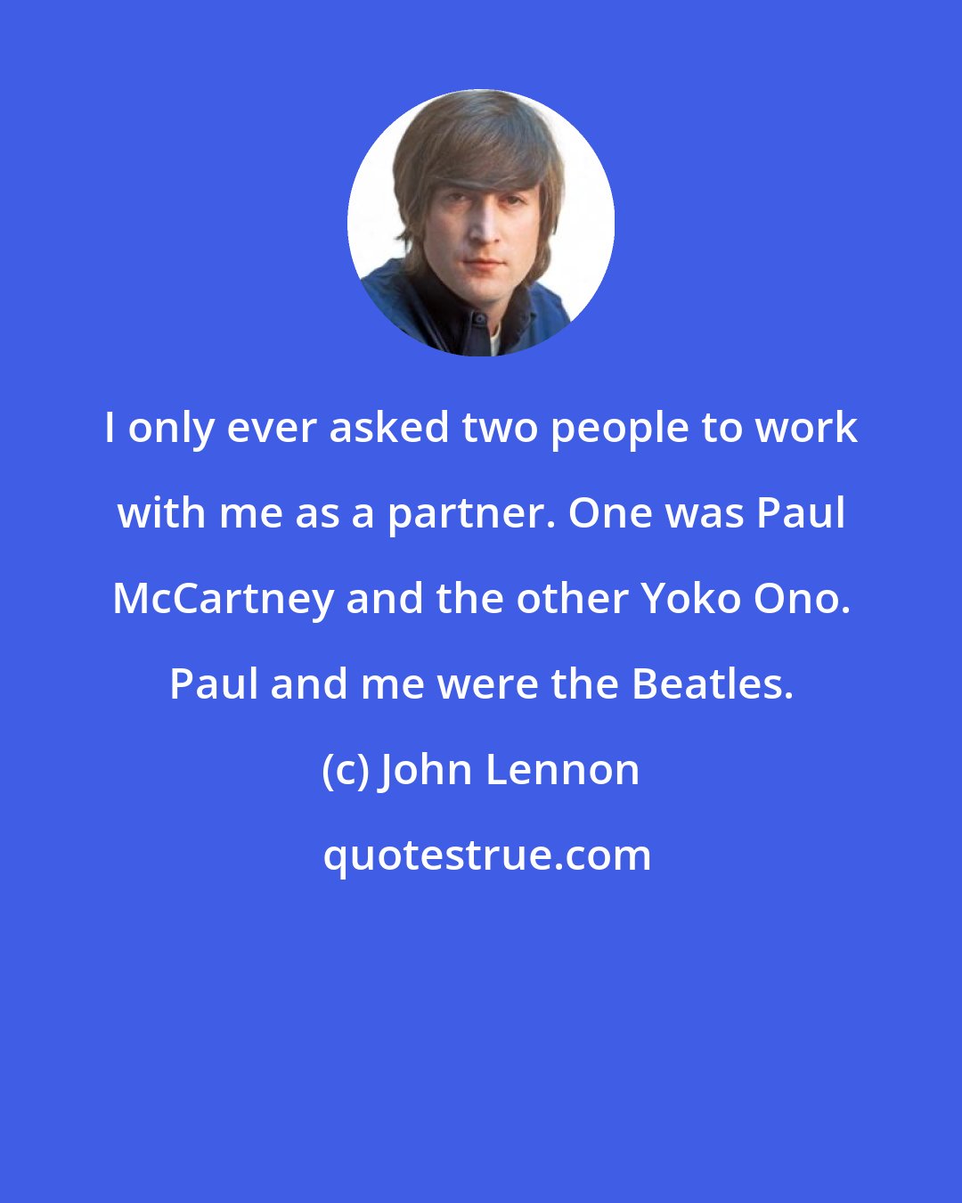 John Lennon: I only ever asked two people to work with me as a partner. One was Paul McCartney and the other Yoko Ono. Paul and me were the Beatles.