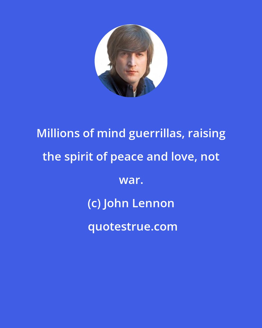 John Lennon: Millions of mind guerrillas, raising the spirit of peace and love, not war.