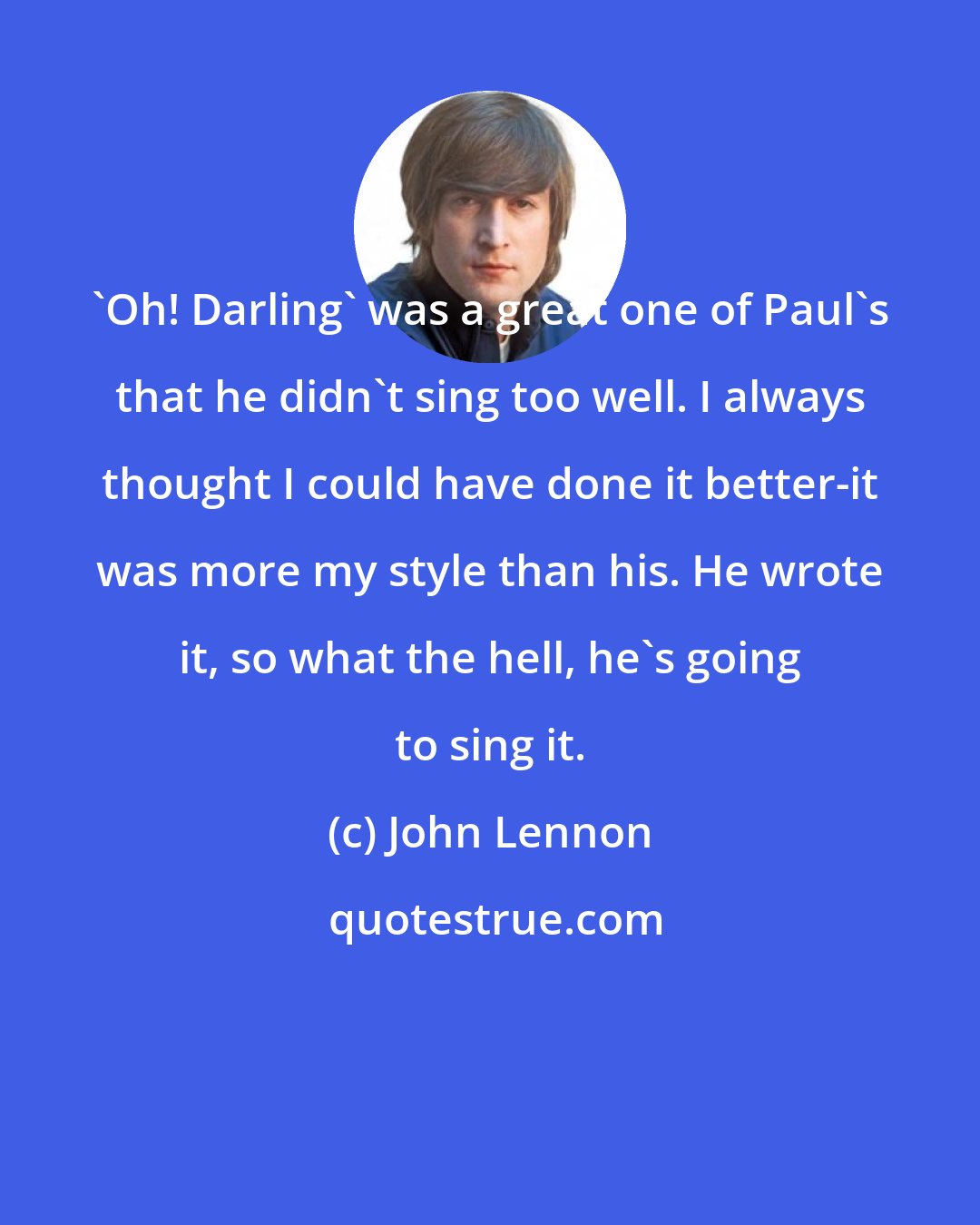 John Lennon: 'Oh! Darling' was a great one of Paul's that he didn't sing too well. I always thought I could have done it better-it was more my style than his. He wrote it, so what the hell, he's going to sing it.