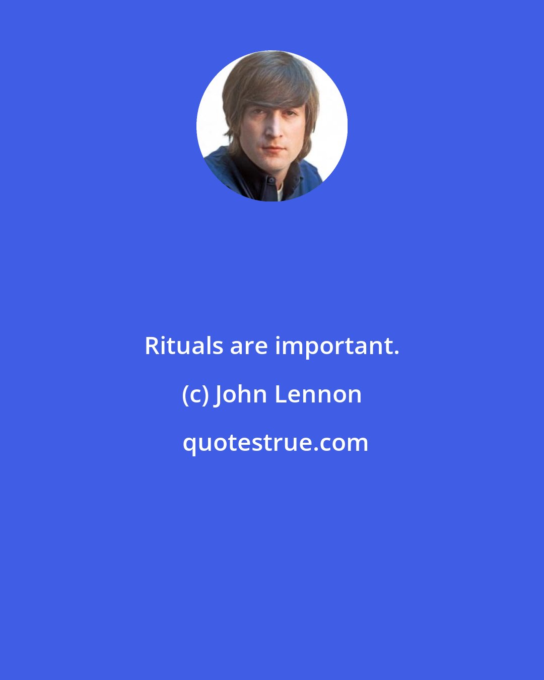 John Lennon: Rituals are important.