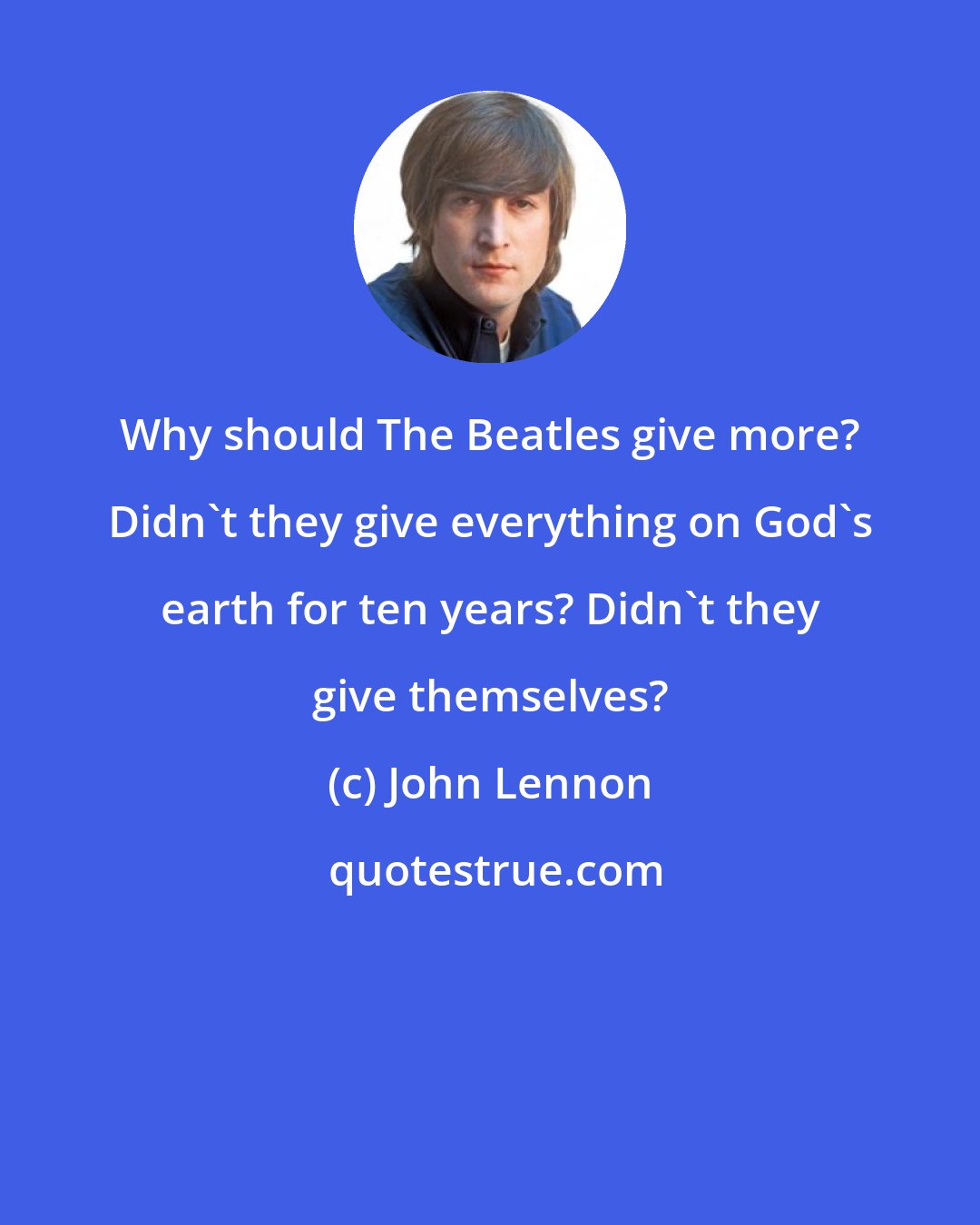 John Lennon: Why should The Beatles give more? Didn't they give everything on God's earth for ten years? Didn't they give themselves?