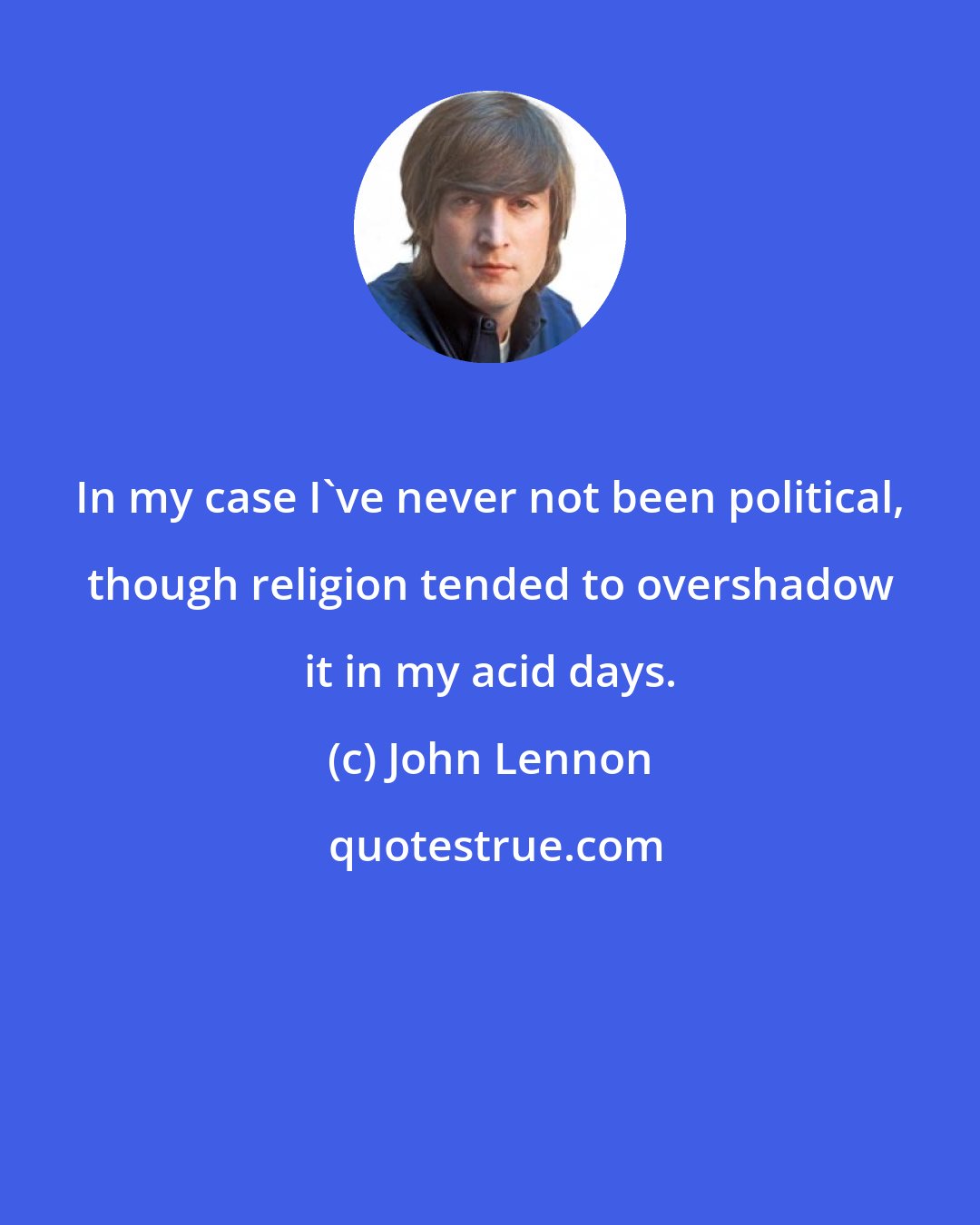 John Lennon: In my case I've never not been political, though religion tended to overshadow it in my acid days.