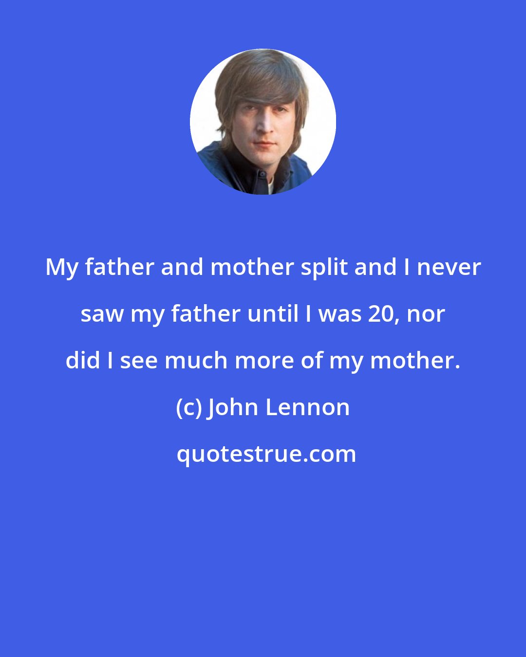 John Lennon: My father and mother split and I never saw my father until I was 20, nor did I see much more of my mother.