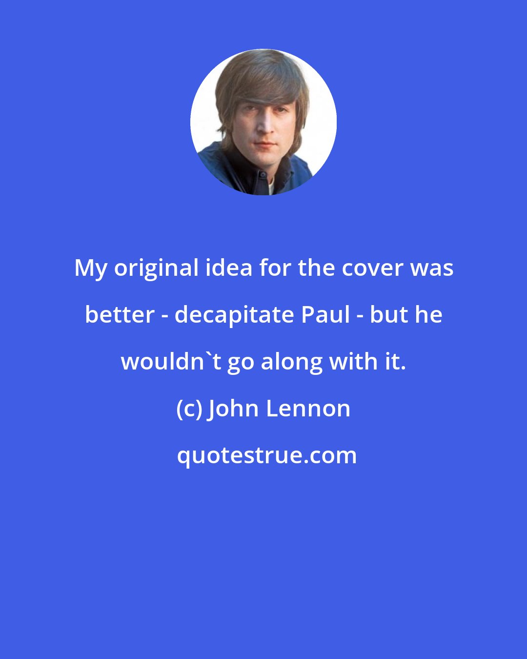 John Lennon: My original idea for the cover was better - decapitate Paul - but he wouldn't go along with it.