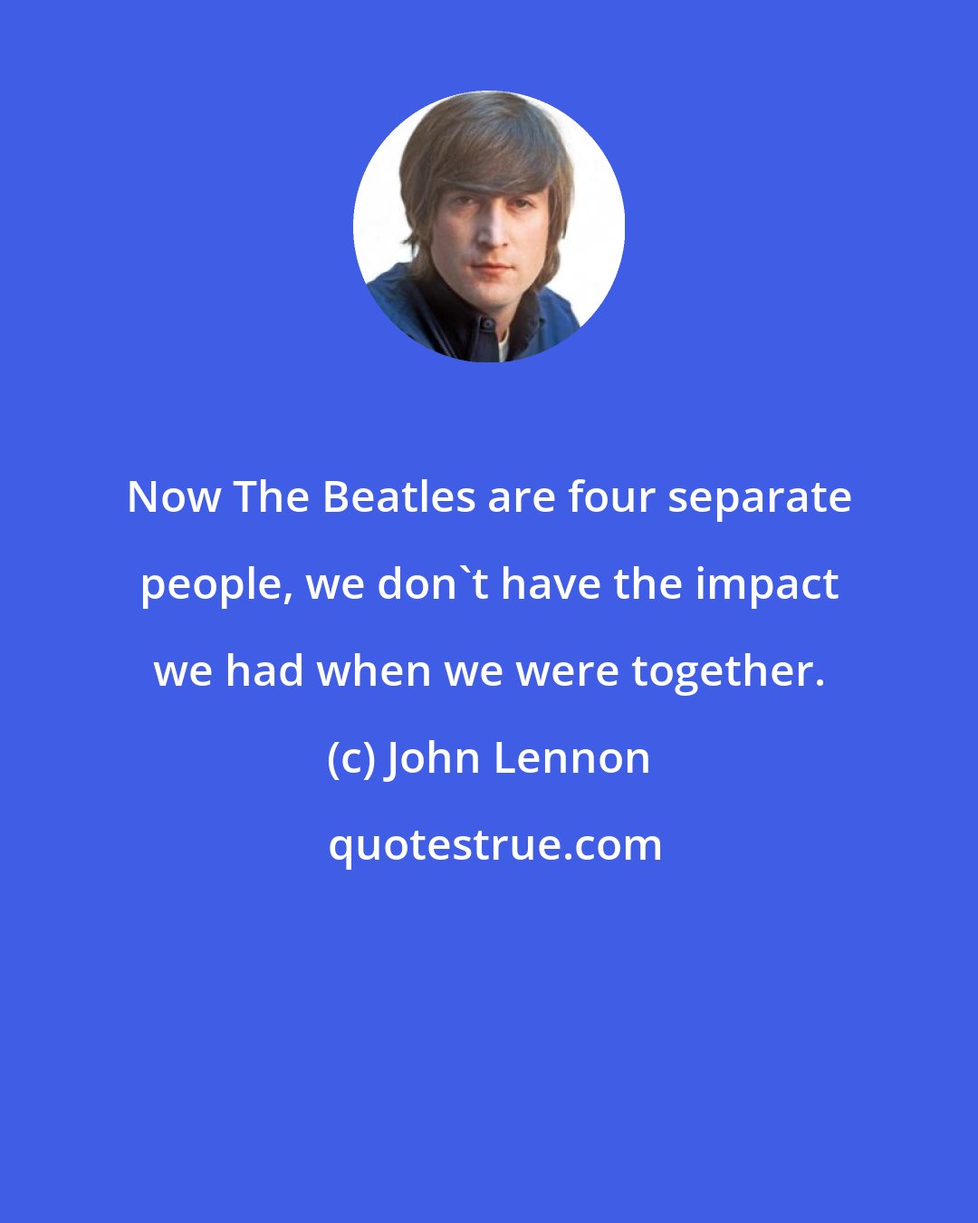 John Lennon: Now The Beatles are four separate people, we don't have the impact we had when we were together.