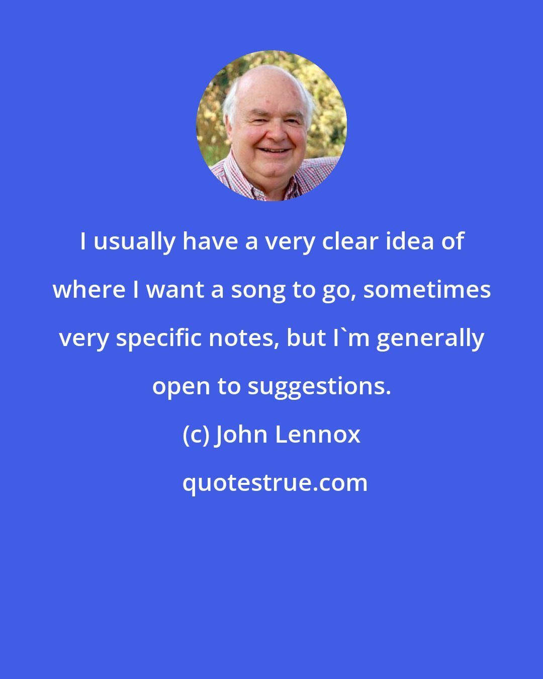John Lennox: I usually have a very clear idea of where I want a song to go, sometimes very specific notes, but I'm generally open to suggestions.