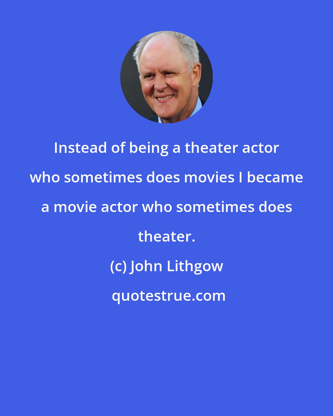 John Lithgow: Instead of being a theater actor who sometimes does movies I became a movie actor who sometimes does theater.