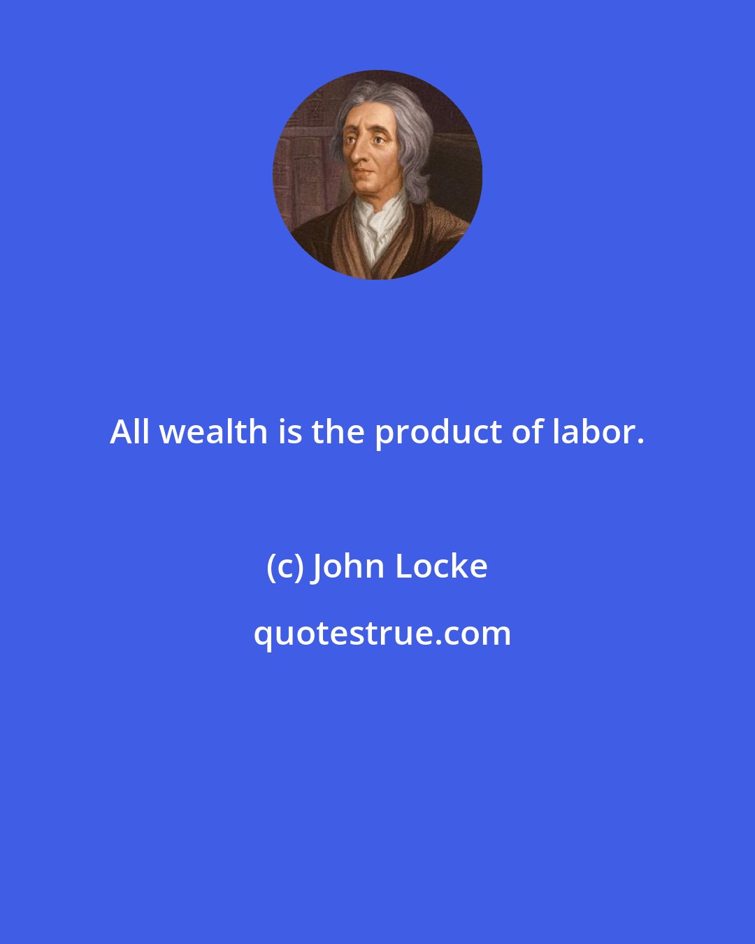 John Locke: All wealth is the product of labor.