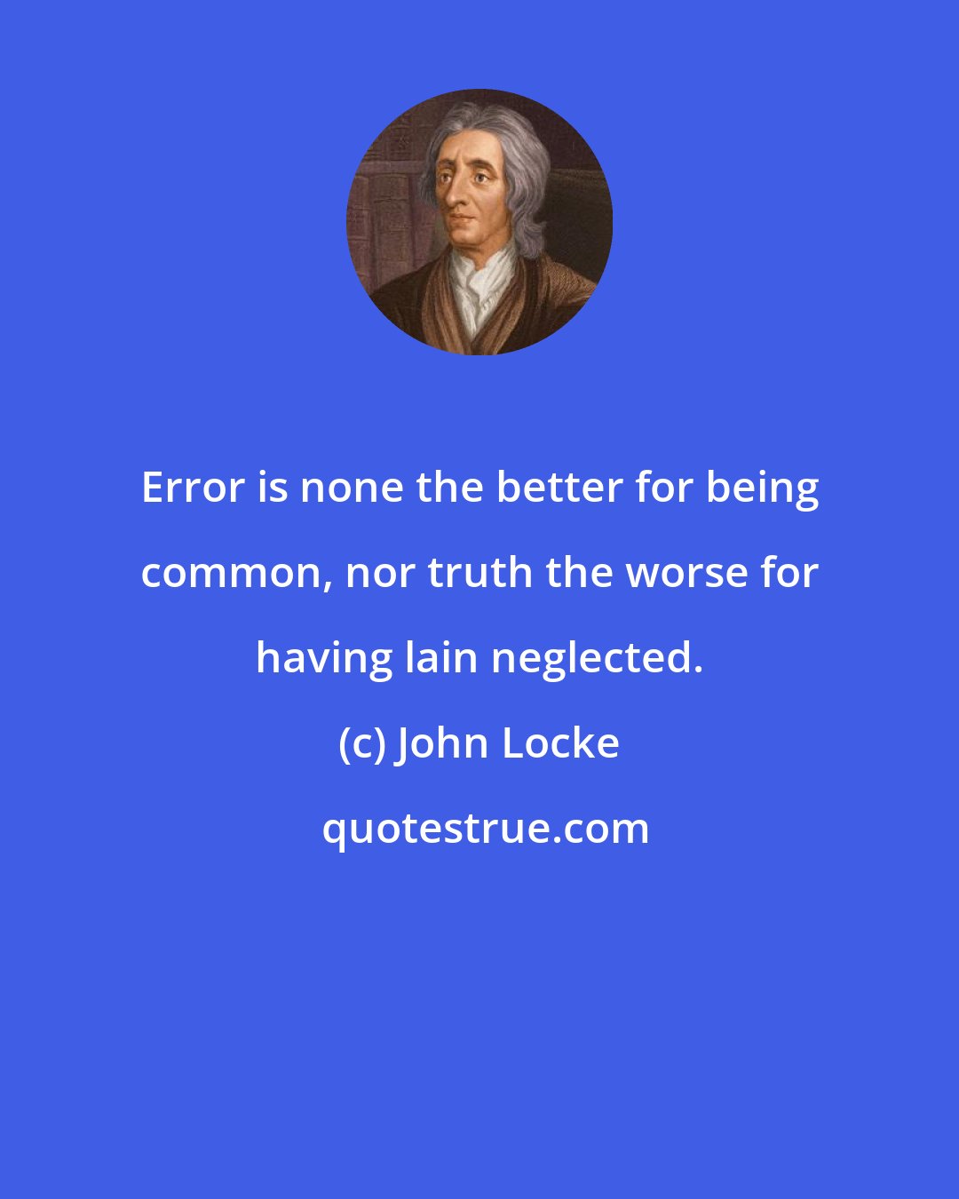 John Locke: Error is none the better for being common, nor truth the worse for having lain neglected.