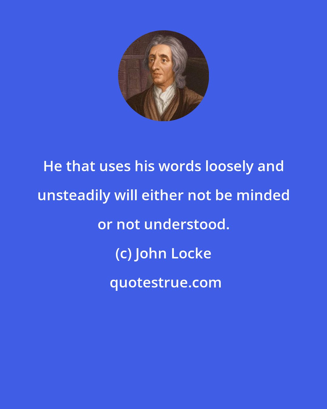 John Locke: He that uses his words loosely and unsteadily will either not be minded or not understood.