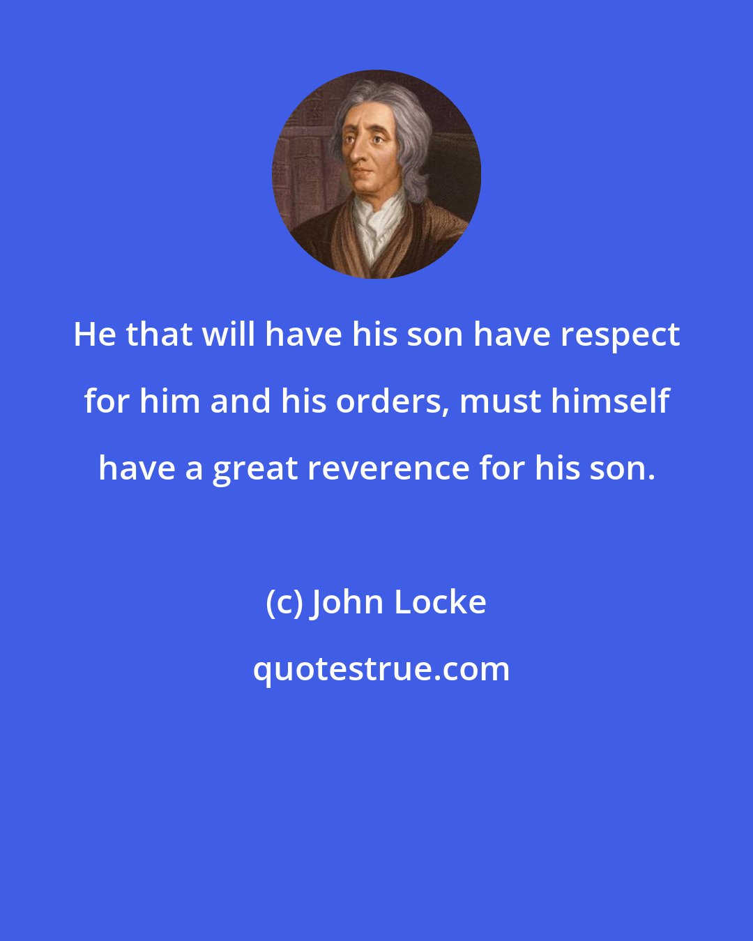 John Locke: He that will have his son have respect for him and his orders, must himself have a great reverence for his son.