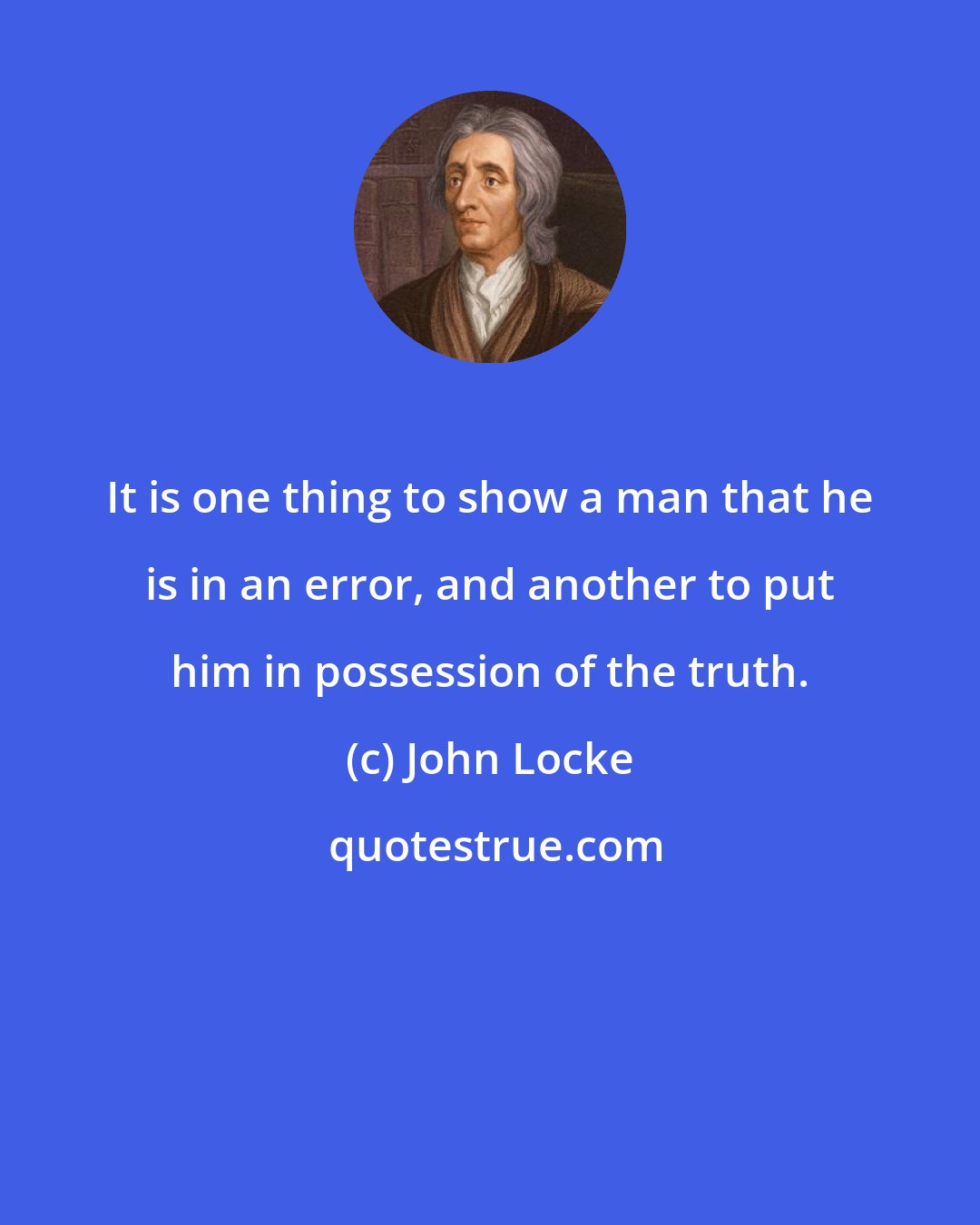 John Locke: It is one thing to show a man that he is in an error, and another to put him in possession of the truth.