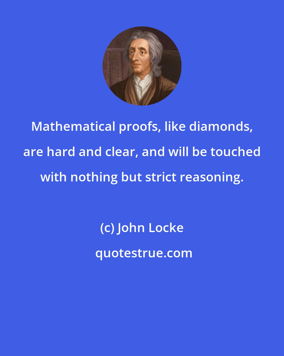 John Locke: Mathematical proofs, like diamonds, are hard and clear, and will be touched with nothing but strict reasoning.