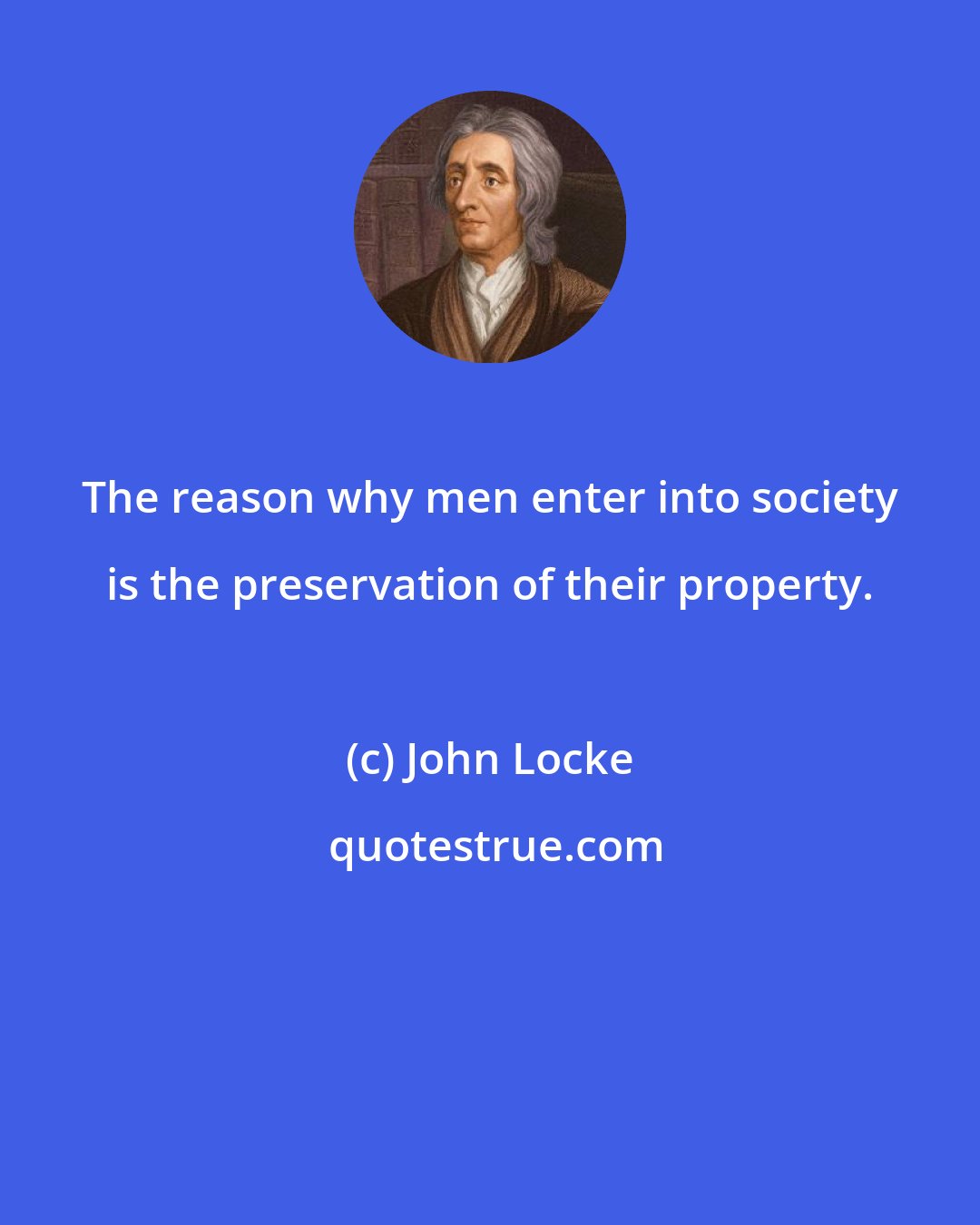 John Locke: The reason why men enter into society is the preservation of their property.