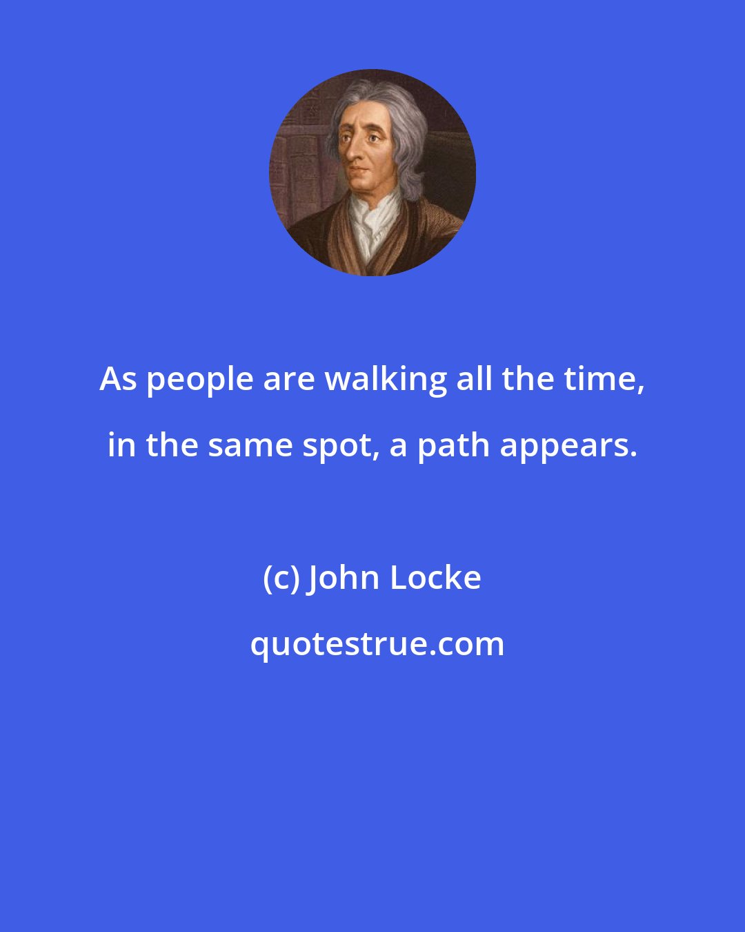 John Locke: As people are walking all the time, in the same spot, a path appears.