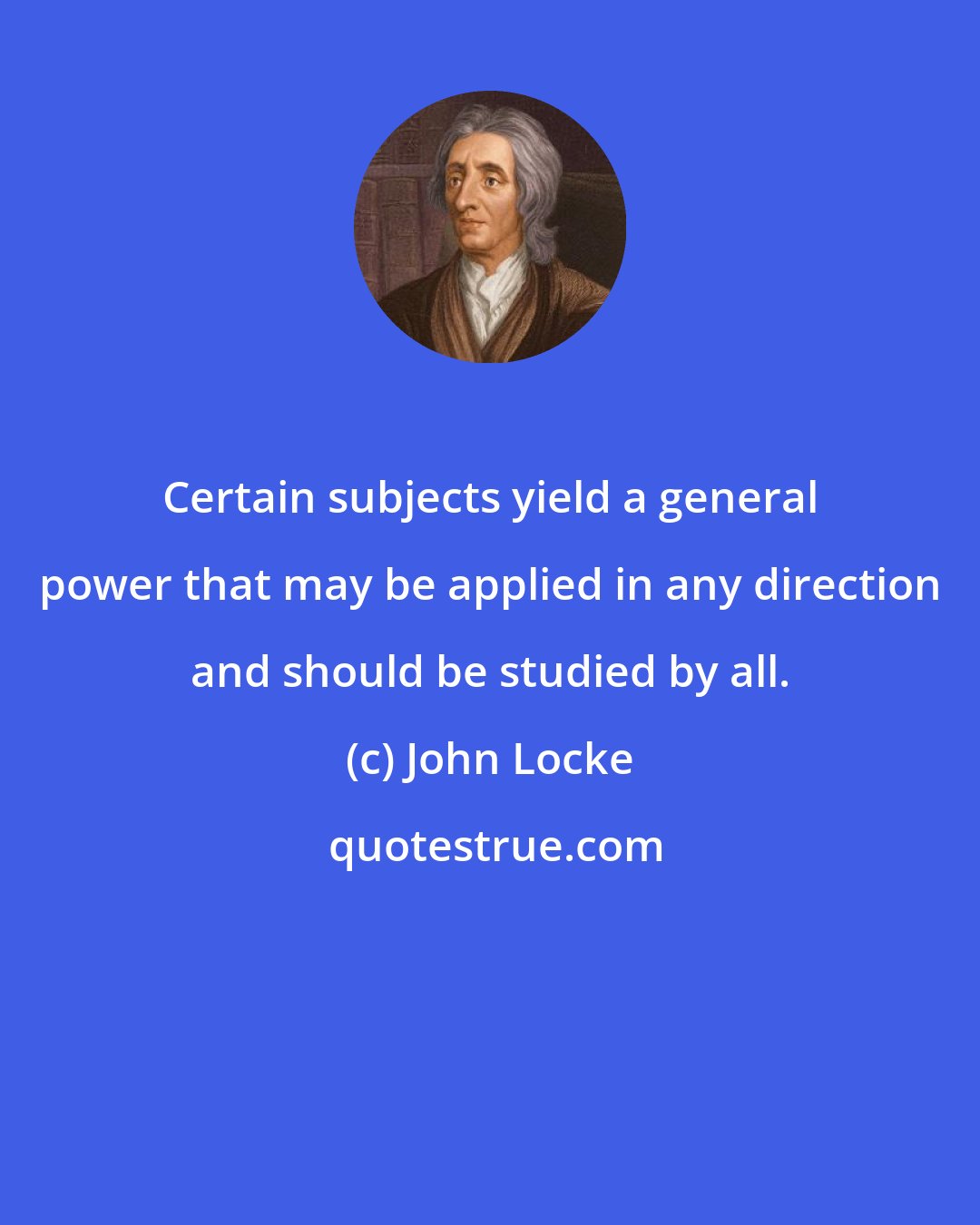 John Locke: Certain subjects yield a general power that may be applied in any direction and should be studied by all.