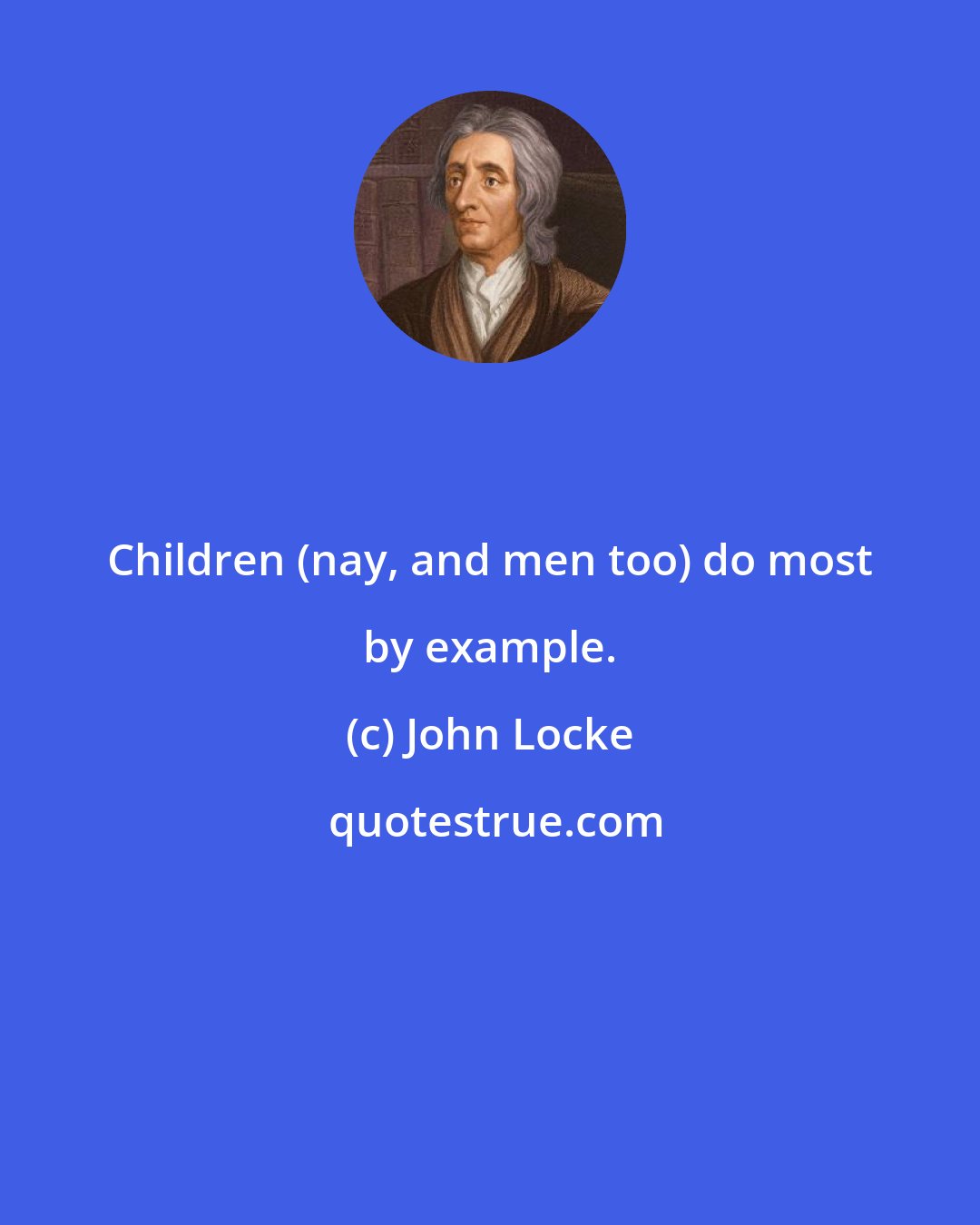 John Locke: Children (nay, and men too) do most by example.