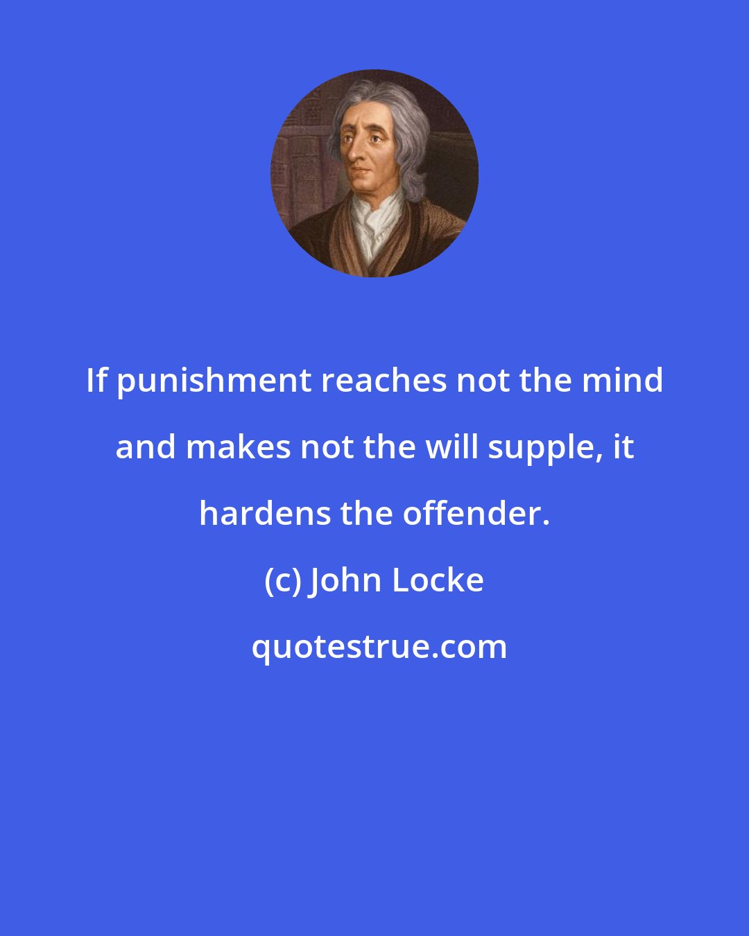 John Locke: If punishment reaches not the mind and makes not the will supple, it hardens the offender.