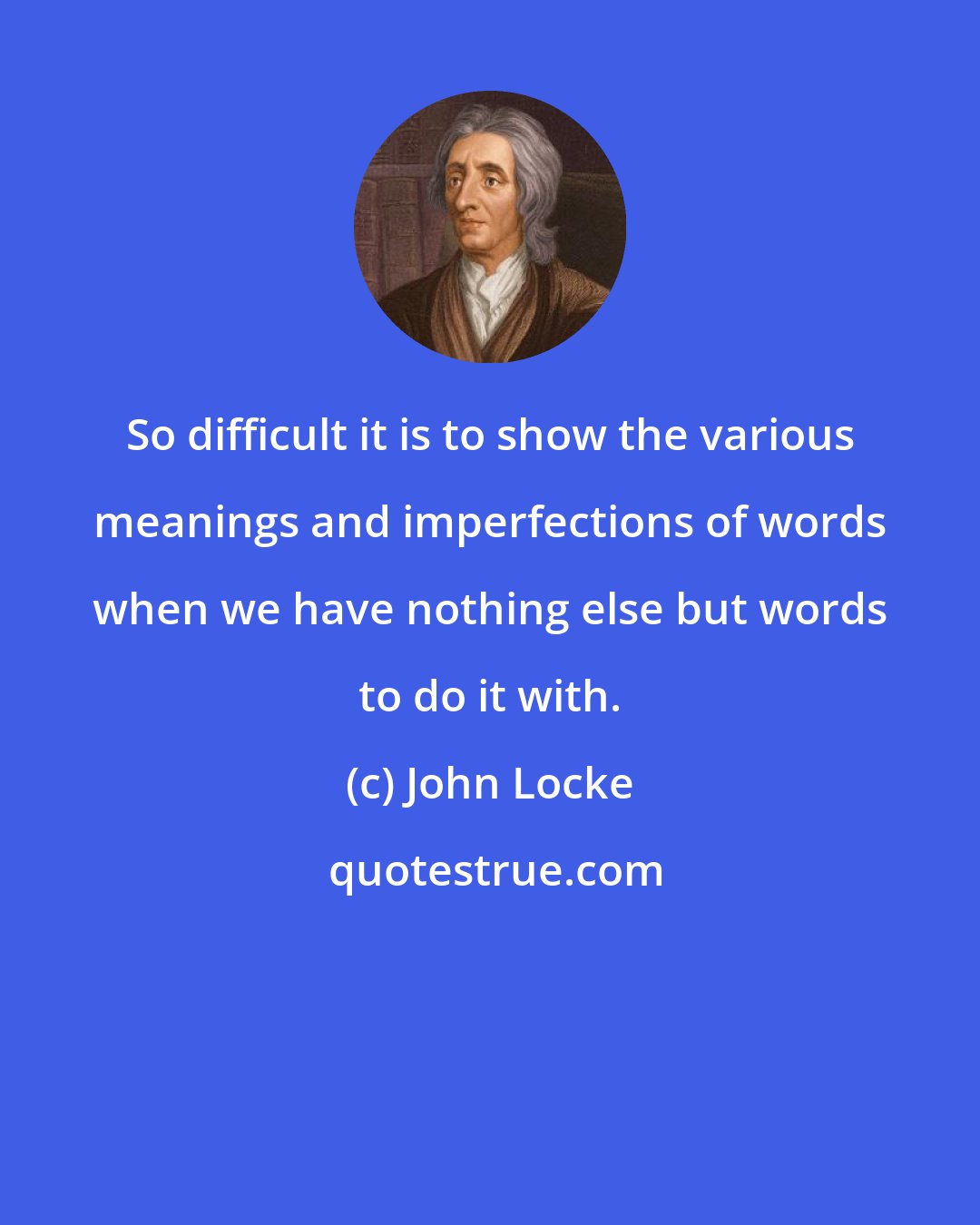 John Locke: So difficult it is to show the various meanings and imperfections of words when we have nothing else but words to do it with.