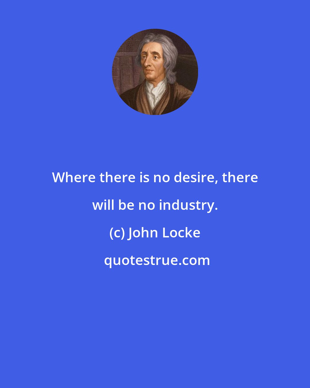 John Locke: Where there is no desire, there will be no industry.