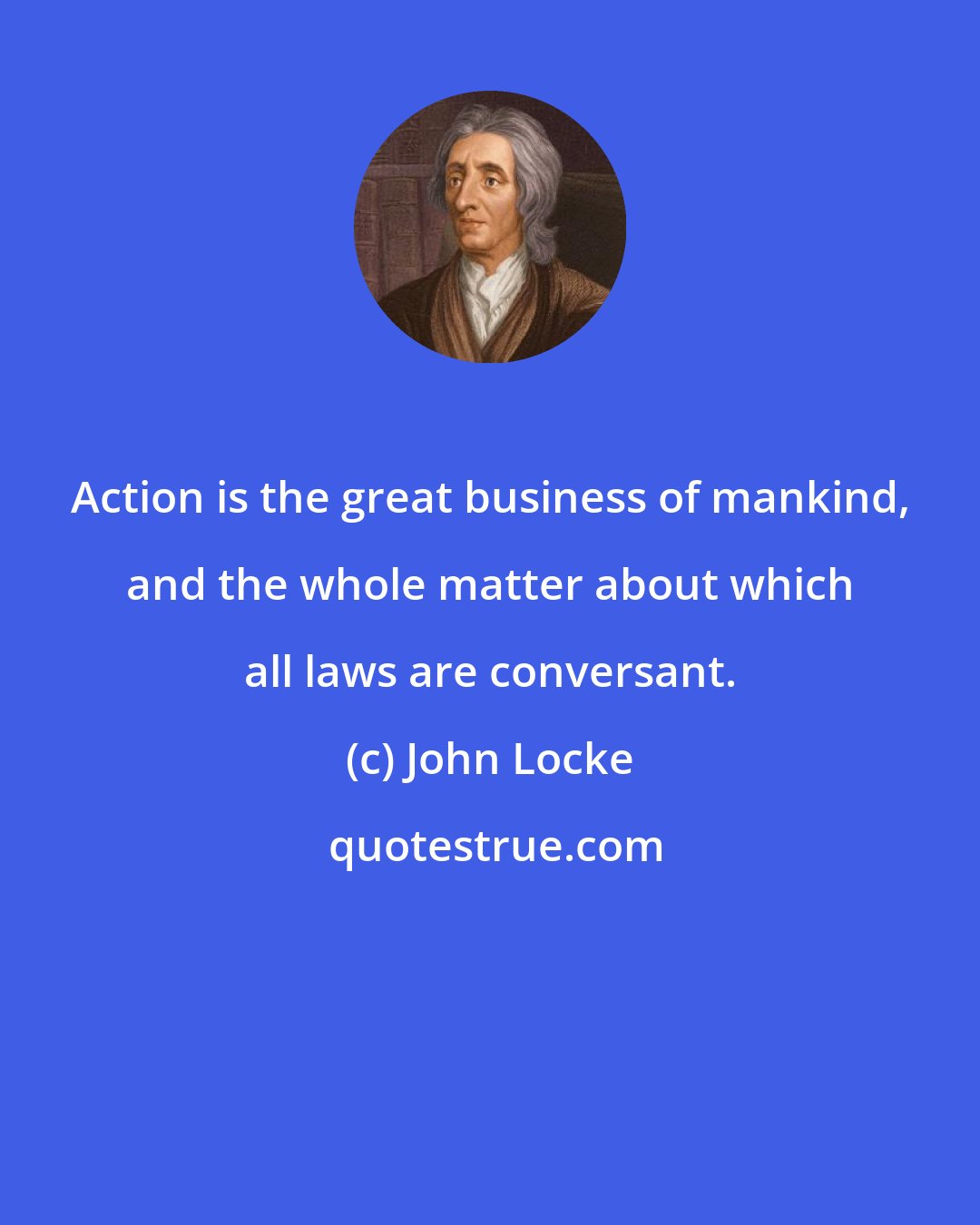 John Locke: Action is the great business of mankind, and the whole matter about which all laws are conversant.