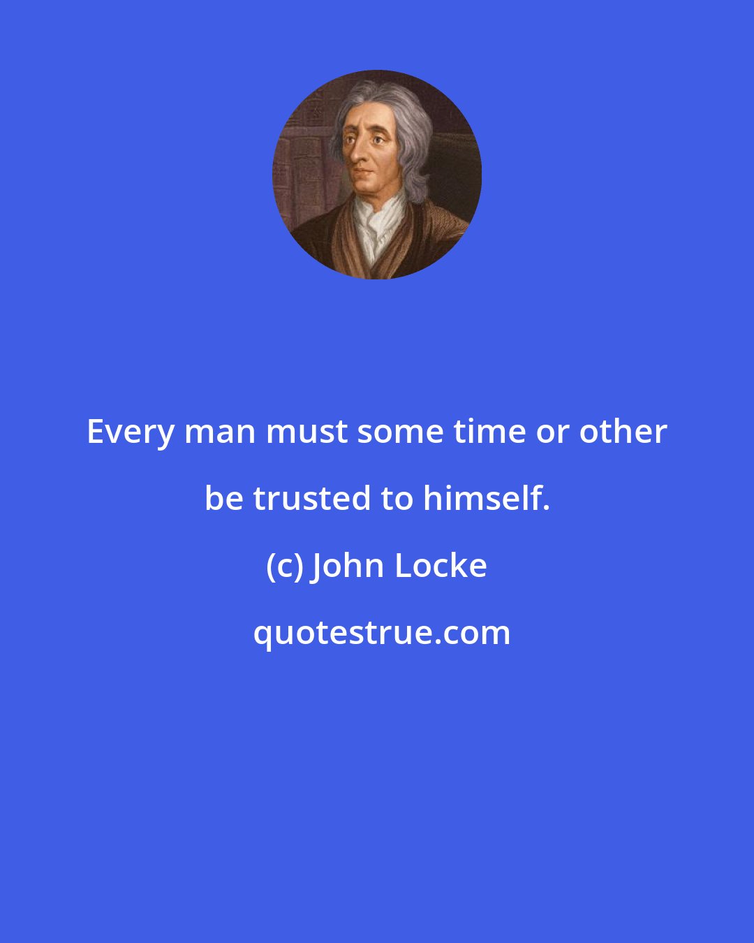 John Locke: Every man must some time or other be trusted to himself.