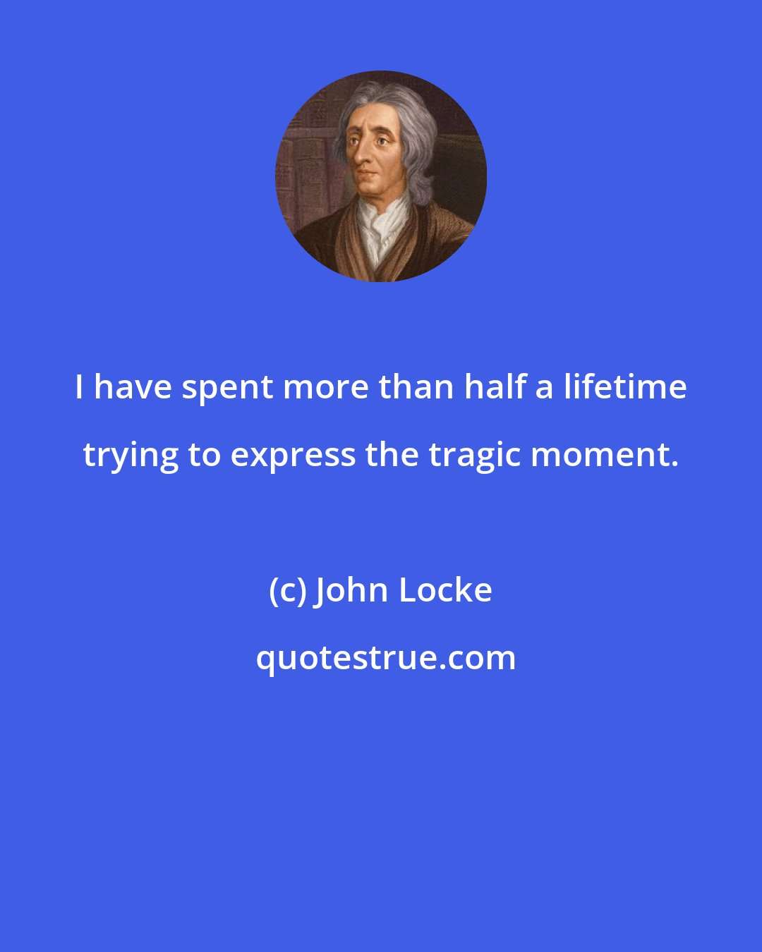 John Locke: I have spent more than half a lifetime trying to express the tragic moment.