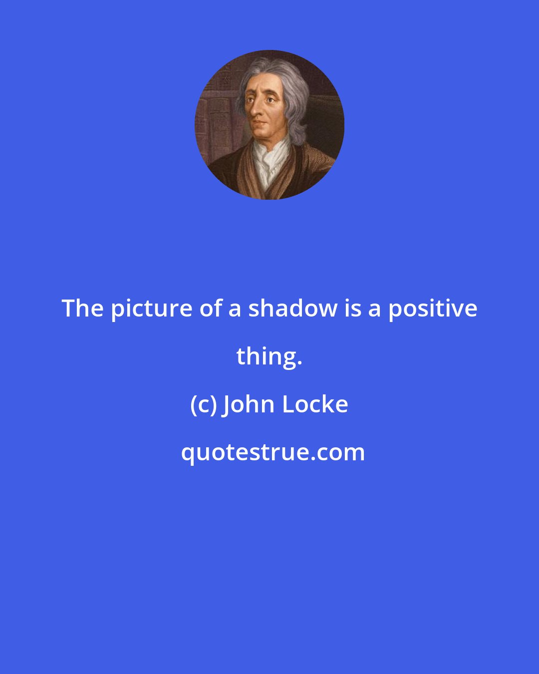 John Locke: The picture of a shadow is a positive thing.