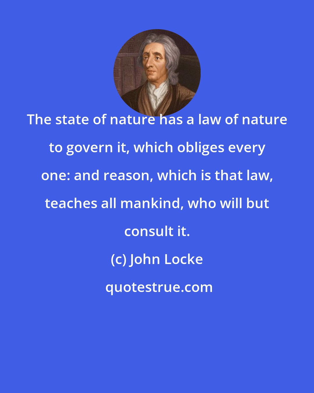 John Locke: The state of nature has a law of nature to govern it, which obliges every one: and reason, which is that law, teaches all mankind, who will but consult it.