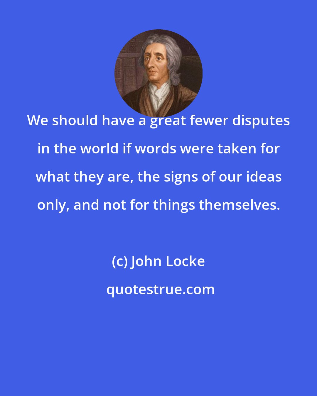 John Locke: We should have a great fewer disputes in the world if words were taken for what they are, the signs of our ideas only, and not for things themselves.