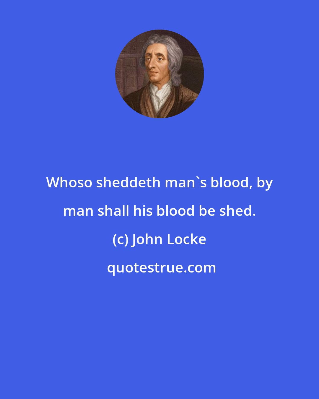 John Locke: Whoso sheddeth man's blood, by man shall his blood be shed.