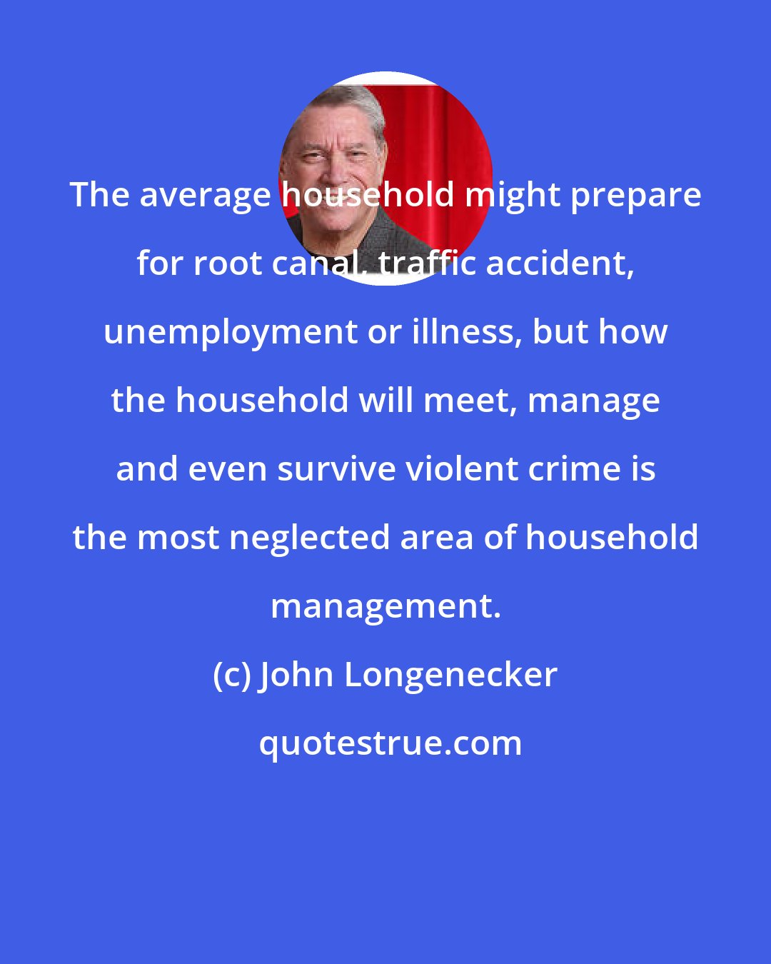 John Longenecker: The average household might prepare for root canal, traffic accident, unemployment or illness, but how the household will meet, manage and even survive violent crime is the most neglected area of household management.