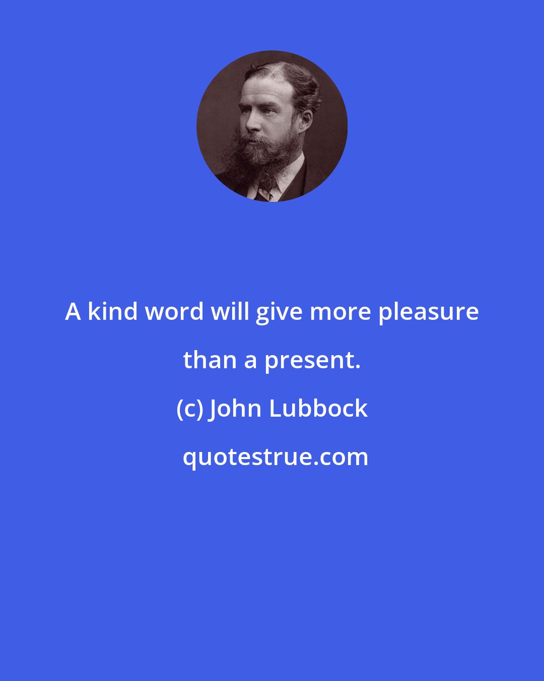 John Lubbock: A kind word will give more pleasure than a present.