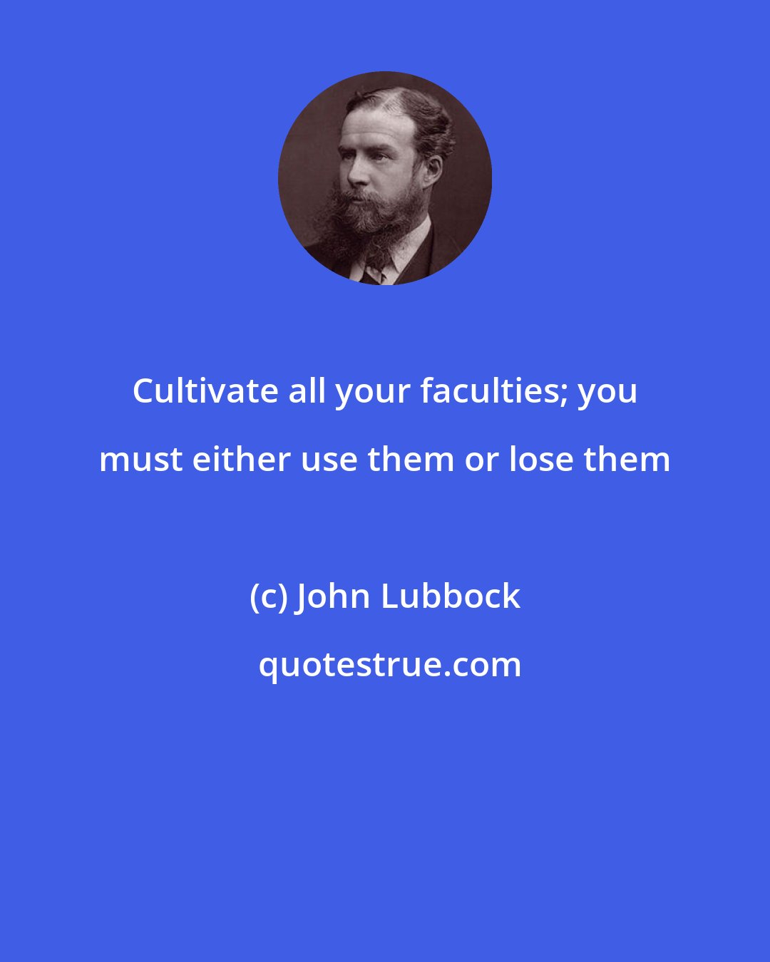 John Lubbock: Cultivate all your faculties; you must either use them or lose them